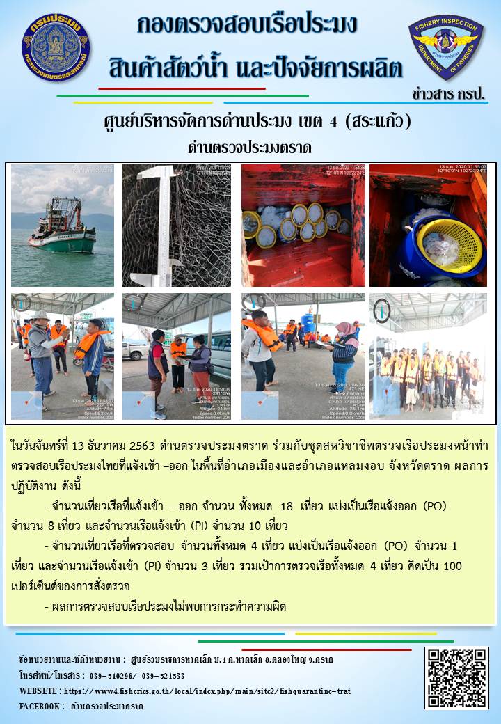 วันที่ 13 ธันวาคม 2563 ด่านตรวจประมงตราด ร่วมกับหน่วยเฉพาะกิจนาวิกโยธิน 182  ตรวจสอบการนำเข้า – ส่งออกสินค้าสัตว์น้ำและผลิตภัณฑ์สัตว์น้ำ ณ จุดผ่านแดนถาวรบ้านหาดเล็ก  ตรวจสอบเรือประมงต่างประเทศ จุด choke point ท่าเทียบเรือกัลปังหา อำเภอคลองใหญ่ จังหวัดตราด และ ตรวจสอบเรือประมงไทย ที่แจ้งเข้า - ออกผ่านระบบ Fishing info2 ร่วมกับชุดสหวิชาชีพ กรมเจ้าท่า กรมจัดหางาน กรมสวัสดิการ และคุ้มครองแผนงาน และล่ามภาษากัมพูชา เขตพื้นที่อำเภอคลองใหญ่ พื้นที่อำเภอเมืองและอำเภอแหลมงอบ จังหวัดตราด..คลิก