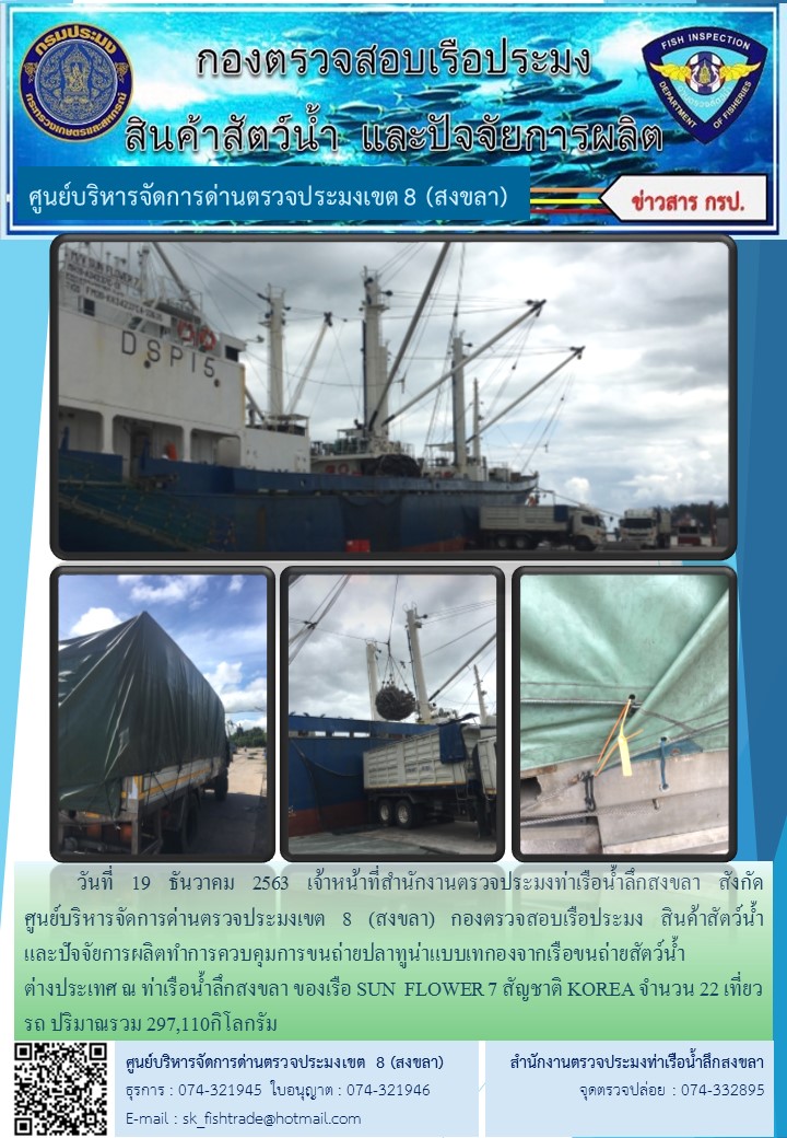 วันที่ 19 ธันวาคม 2563 เจ้าหน้าที่สำนักงานตรวจประมงท่าเรือน้ำลึกสงขลา สังกัด           ศูนย์บริหารจัดการด่านตรวจประมงเขต 8 (สงขลา) กองตรวจสอบเรือประมง สินค้าสัตว์น้ำ     และปัจจัยการผลิตทำการควบคุมการขนถ่ายปลาทูน่าแบบเทกองจากเรือขนถ่ายสัตว์น้ำต่างประเทศ ณ ท่าเรือน้ำลึกสงขลา ของเรือ SUN  FLOWER 7 สัญชาติ KOREA..คลิก