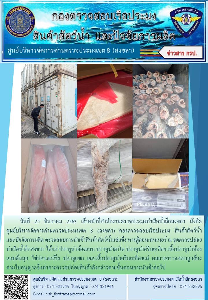 วันที่ 25 ธันวาคม 2563 เจ้าหน้าที่สำนักงานตรวจประมงท่าเรือน้ำลึกสงขลา สังกัด           ศูนย์บริหารจัดการด่านตรวจประมงเขต 8 (สงขลา) กองตรวจสอบเรือประมง สินค้าสัตว์น้ำ     และปัจจัยการผลิต ตรวจสอบการนำเข้าสินค้าสัตว์น้ำแช่แข็ง ทางตู้คอนเทนเนอร์ ณ จุดตรวจปล่อยท่าเรือน้ำลึกสงขลา..คลิก