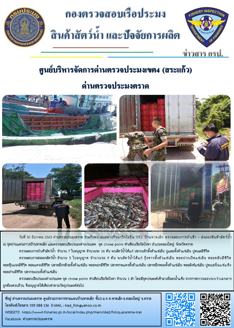 วันที่ 30 ธันวาคม 2563 ด่านตรวจประมงตราด ร่วมกับหน่วยเฉพาะกิจนาวิกโยธิน 182 บ้านหาดเล็ก ตรวจสอบการนำเข้า – ส่งออกสินค้าสัตว์น้ำ ณ จุดผ่านแดนถาวรบ้านหาดเล็ก  ตรวจสอบเรือประมงต่างประเทศ จุด choke point ท่าเทียบเรือกัลปังหา อำเภอคลองใหญ่ จังหวัดตราด และ ตรวจสอบเรือประมงไทย ที่แจ้งเข้า - ออกผ่านระบบ Fishing info2 ร่วมกับชุดสหวิชาชีพ กรมเจ้าท่า กรมจัดหางาน กรมสวัสดิการ และคุ้มครองแผนงาน และล่ามภาษากัมพูชา เขตพื้นที่อำเภอคลองใหญ่ อำเภอเมืองและอำเภอแหลมงอบ จังหวัดตราด..คลิก