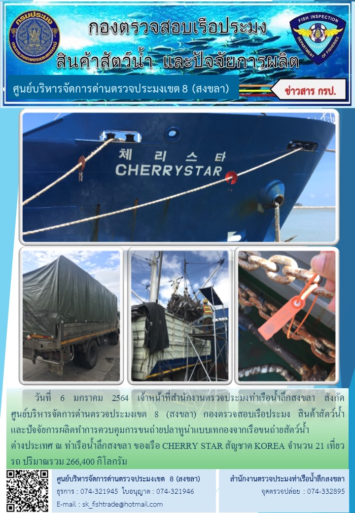 วันที่ 6 มกราคม 2564 เจ้าหน้าที่สำนักงานตรวจประมงท่าเรือน้ำลึกสงขลา สังกัด           ศูนย์บริหารจัดการด่านตรวจประมงเขต 8 (สงขลา) กองตรวจสอบเรือประมง สินค้าสัตว์น้ำ     และปัจจัยการผลิตทำการควบคุมการขนถ่ายปลาทูน่าแบบเทกองจากเรือขนถ่ายสัตว์น้ำต่างประเทศ ณ ท่าเรือน้ำลึกสงขลา ของเรือ CHERRY STAR สัญชาต KOREA..คลิก