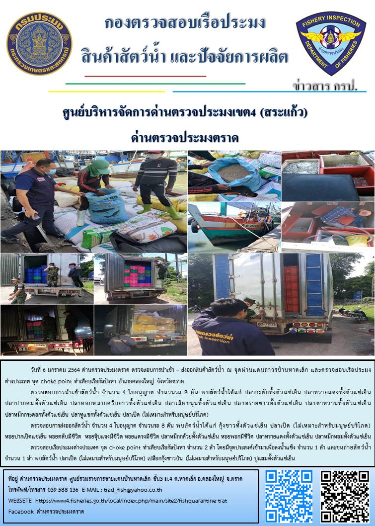 วันที่ 6 มกราคม 2564 ด่านตรวจประมงตราด  ตรวจสอบการนำเข้า – ส่งออกสินค้าสัตว์น้ำ ณ จุดผ่านแดนถาวรบ้านหาดเล็ก  อำเภอคลองใหญ่ จังหวัดตราด และ ตรวจสอบเรือประมงไทย ที่แจ้งเข้า - ออกผ่านระบบ Fishing info2 ร่วมกับชุดสหวิชาชีพ กรมเจ้าท่า กรมจัดหางาน กรมสวัสดิการ และคุ้มครองแผนงาน และล่ามภาษากัมพูชา เขตพื้นที่อำเภอคลองใหญ่ อำเภอเมืองและอำเภอแหลมงอบ จังหวัดตราด..คลิก