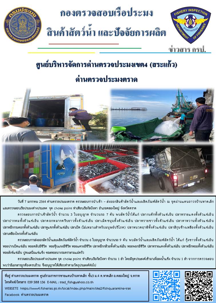 วันที่ 7 มกราคม 2564 ด่านตรวจประมงตราด  ตรวจสอบการนำเข้า – ส่งออกสินค้าสัตว์น้ำและผลิตภัณฑ์สัตว์น้ำ ณ จุดผ่านแดนถาวรบ้านหาดเล็ก  อำเภอคลองใหญ่ จังหวัดตราด และ ตรวจสอบเรือประมงไทย ที่แจ้งเข้า - ออกผ่านระบบ Fishing info2 ร่วมกับชุดสหวิชาชีพ กรมเจ้าท่า กรมจัดหางาน กรมสวัสดิการ และคุ้มครองแผนงาน และล่ามภาษากัมพูชา เขตพื้นที่อำเภอคลองใหญ่ อำเภอเมืองและอำเภอแหลมงอบ จังหวัดตราด..คลิก