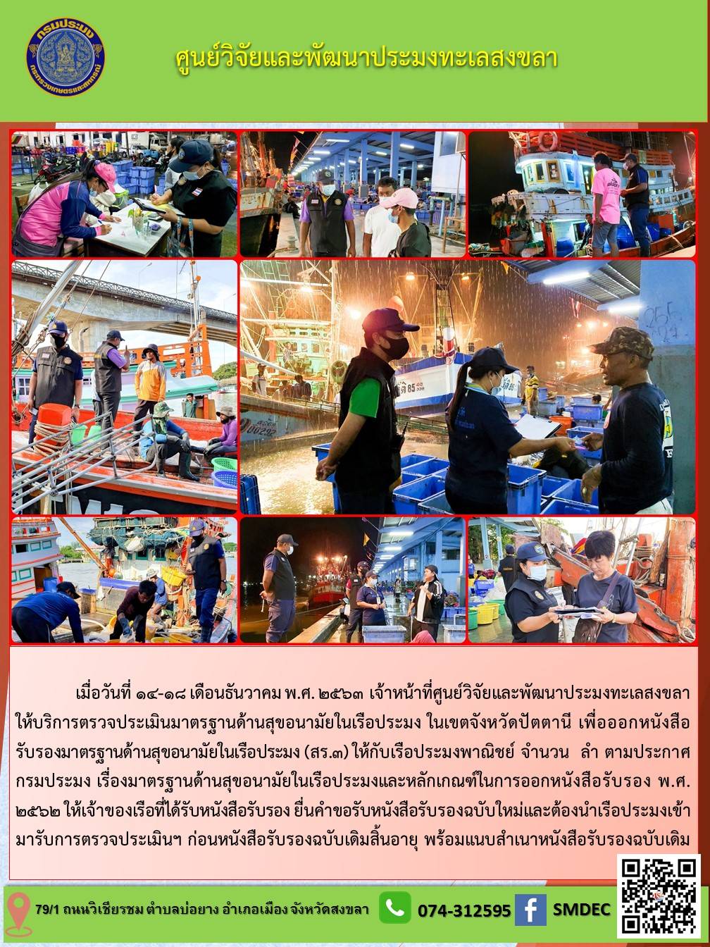  เมื่อวันที่ 14-18 เดือนธันวาคม พ.ศ. 2563 เจ้าหน้าที่ศูนย์วิจัยและพัฒนาประมงทะเลสงขลา ให้บริการตรวจประเมินมาตรฐานด้านสุขอนามัยในเรือประมง ณ ท่าขึ้นสัตว์น้ำ ในเขตจังหวัดปัตตานี  เพื่อออกหนังสือรับรองมาตรฐานด้านสุขอนามัยในเรือประมง (สร.3) ให้กับเรือประมงพาณิชย์จำนวน 15 ลำ ..คลิก