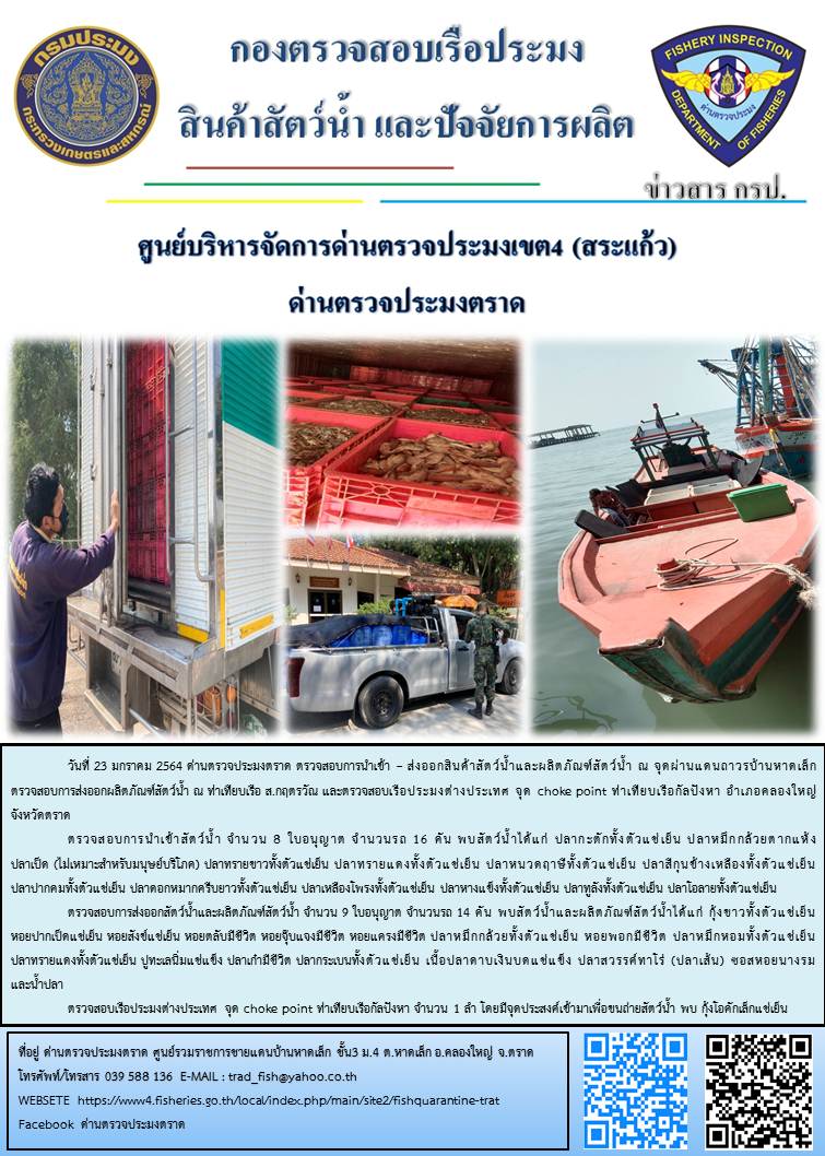 วันที่ 23 มกราคม 2563 ด่านตรวจประมงตราด  ตรวจสอบการนำเข้า – ส่งออกสินค้าสัตว์น้ำและผลิตภัณฑ์สัตว์น้ำ ณ จุดผ่านแดนถาวรบ้านหาดเล็ก ตรวจสอบการส่งออกผลิตภัณฑ์สัตว์น้ำ ณ ท่าเทียบเรือ ส.กฤตรวัณ ตรวจสอบเรือประมงต่างประเทศ จุด choke point ท่าเทียบเรือกัลปังหา อำเภอคลองใหญ่ จังหวัดตราด และ ตรวจสอบเรือประมงไทย ที่แจ้งเข้า - ออกผ่านระบบ Fishing info2 ร่วมกับชุดสหวิชาชีพ กรมเจ้าท่า กรมจัดหางาน กรมสวัสดิการ และคุ้มครองแผนงาน และล่ามภาษากัมพูชา เขตพื้นที่อำเภอคลองใหญ่ อำเภอเมืองและอำเภอแหลมงอบ จังหวัดตราด..คลิก