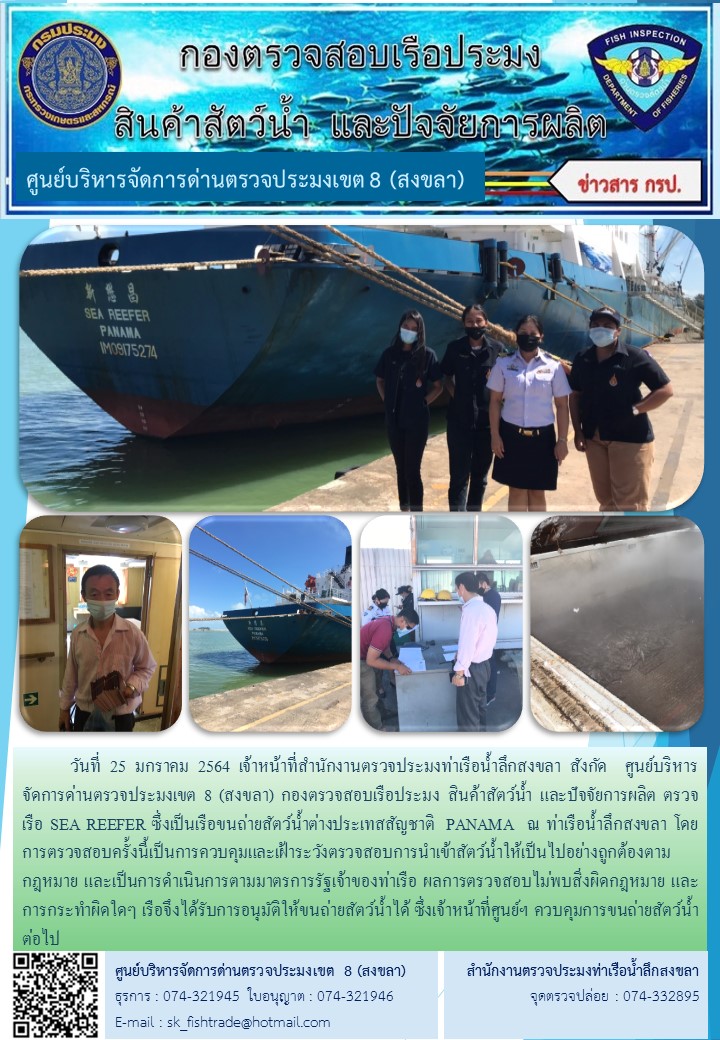 วันที่ 25 มกราคม 2564 เจ้าหน้าที่สำนักงานตรวจประมงท่าเรือน้ำลึกสงขลา สังกัด  ศูนย์บริหารจัดการด่านตรวจประมงเขต 8 (สงขลา) กองตรวจสอบเรือประมง สินค้าสัตว์น้ำ และปัจจัยการผลิต ตรวจเรือ SEA REEFER ซึ่งเป็นเรือขนถ่ายสัตว์น้ำต่างประเทสสัญชาติ  PANAMA..คลิก