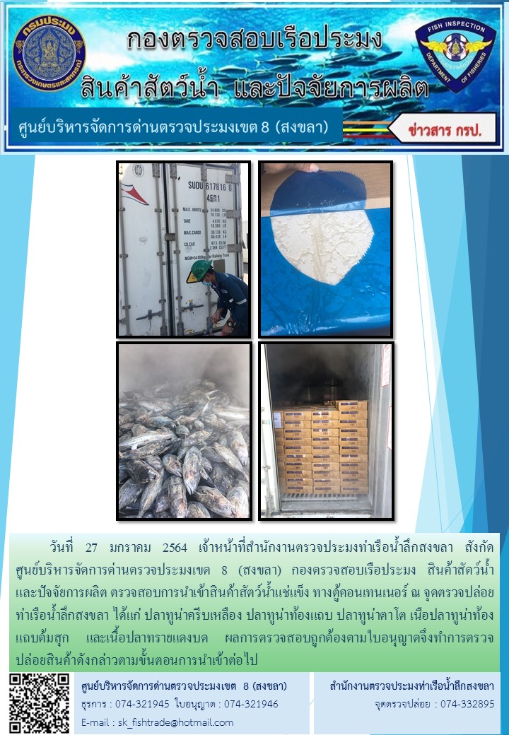 วันที่ 27 มกราคม 2564 เจ้าหน้าที่สำนักงานตรวจประมงท่าเรือน้ำลึกสงขลา สังกัด           ศูนย์บริหารจัดการด่านตรวจประมงเขต 8 (สงขลา) กองตรวจสอบเรือประมง สินค้าสัตว์น้ำ     และปัจจัยการผลิต ตรวจสอบการนำเข้าสินค้าสัตว์น้ำแช่แข็ง ทางตู้คอนเทนเนอร์ ณ จุดตรวจปล่อยท่าเรือน้ำลึกสงขลา..คลิก