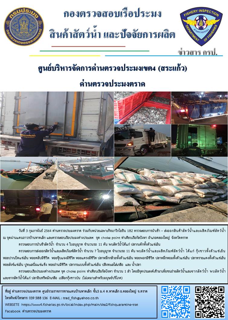 วันที่ 3 กุมภาพันธ์ 2564 ด่านตรวจประมงตราด ร่วมกับหน่วยเฉพาะกิจนาวิกโยธิน 182 ตรวจสอบการนำเข้า – ส่งออกสินค้าสัตว์น้ำและผลิตภัณฑ์สัตว์น้ำ ณ จุดผ่านแดนถาวรบ้านหาดเล็ก ตรวจสอบเรือประมงต่างประเทศ จุด choke point ท่าเทียบเรือกัลปังหา อำเภอคลองใหญ่ จังหวัดตราด และ ตรวจสอบเรือประมงไทย ที่แจ้งเข้า - ออกผ่านระบบ Fishing info2 ร่วมกับชุดสหวิชาชีพ กรมเจ้าท่า กรมจัดหางาน กรมสวัสดิการ และคุ้มครองแผนงาน และล่ามภาษากัมพูชา เขตพื้นที่อำเภอคลองใหญ่ อำเภอเมืองและอำเภอแหลมงอบ จังหวัดตราด..คลิก