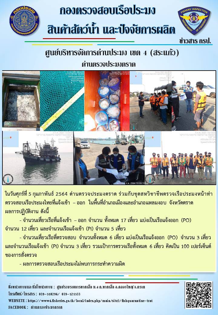วันที่ 5 กุมภาพันธ์ 2564 ด่านตรวจประมงตราด ตรวจสอบการนำเข้า – ส่งออกสินค้าสัตว์น้ำและซากสัตว์น้ำ ณ จุดผ่านแดนถาวรบ้านหาดเล็ก ตรวจสอบเรือประมงต่างประเทศ จุด choke point ท่าเทียบเรือกัลปังหา อำเภอคลองใหญ่ จังหวัดตราด และ ตรวจสอบเรือประมงไทย ที่แจ้งเข้า - ออกผ่านระบบ Fishing info2 ร่วมกับชุดสหวิชาชีพ กรมเจ้าท่า กรมจัดหางาน กรมสวัสดิการ และคุ้มครองแผนงาน และล่ามภาษากัมพูชา เขตพื้นที่อำเภอคลองใหญ่ อำเภอเมืองและอำเภอแหลมงอบ จังหวัดตราด..คลิก