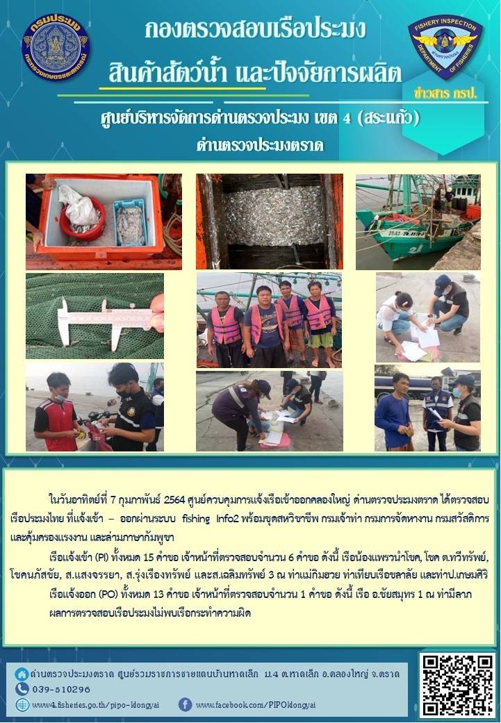 วันที่ 7 กุมภาพันธ์ 2564 ด่านตรวจประมงตราด ตรวจสอบการนำเข้า – ส่งออกสินค้าสัตว์น้ำ ณ จุดผ่านแดนถาวรบ้านหาดเล็ก ตรวจสอบเรือประมงต่างประเทศ จุด choke point ท่าเทียบเรือกัลปังหา อำเภอคลองใหญ่ จังหวัดตราด และ ตรวจสอบเรือประมงไทย ที่แจ้งเข้า - ออกผ่านระบบ Fishing info2 ร่วมกับชุดสหวิชาชีพ กรมเจ้าท่า กรมจัดหางาน กรมสวัสดิการ และคุ้มครองแผนงาน และล่ามภาษากัมพูชา เขตพื้นที่อำเภอคลองใหญ่ อำเภอเมืองและอำเภอแหลมงอบ จังหวัดตราด..คลิก