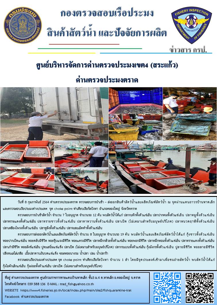 วันที่ 8 กุมภาพันธ์ 2564 ด่านตรวจประมงตราด  ตรวจสอบการนำเข้า – ส่งออกสินค้าสัตว์น้ำและผลิตภัณฑ์สัตว์น้ำ ณ จุดผ่านแดนถาวรบ้านหาดเล็ก ตรวจสอบเรือประมงต่างประเทศ จุด choke point ท่าเทียบเรือกัลปังหา อำเภอคลองใหญ่ จังหวัดตราด และ ตรวจสอบเรือประมงไทย ที่แจ้งเข้า - ออกผ่านระบบ Fishing info2 ร่วมกับชุดสหวิชาชีพ กรมเจ้าท่า กรมจัดหางาน กรมสวัสดิการ และคุ้มครองแผนงาน และล่ามภาษากัมพูชา เขตพื้นที่อำเภอคลองใหญ่ อำเภอเมืองและอำเภอแหลมงอบ จังหวัดตราด..คลิก