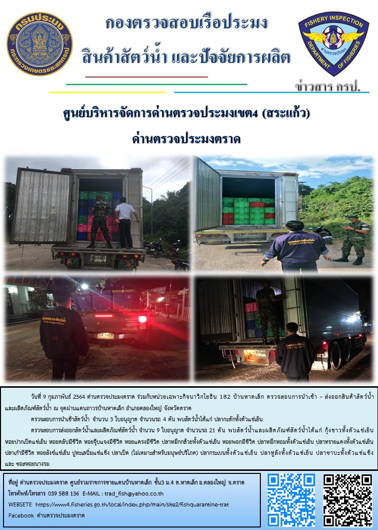 วันที่ 9 กุมภาพันธ์ 2564 ด่านตรวจประมงตราด ร่วมกับหน่วยเฉพาะกิจนาวิกโยธิน 182 ตรวจสอบการนำเข้า – ส่งออกสินค้าสัตว์น้ำ ณ จุดผ่านแดนถาวรบ้านหาดเล็ก อำเภอคลองใหญ่ จังหวัดตราด และ ตรวจสอบเรือประมงไทย ที่แจ้งเข้า - ออกผ่านระบบ Fishing info2 ร่วมกับชุดสหวิชาชีพ กรมเจ้าท่า กรมจัดหางาน กรมสวัสดิการ และคุ้มครองแผนงาน และล่ามภาษากัมพูชา เขตพื้นที่อำเภอคลองใหญ่ อำเภอเมืองและอำเภอแหลมงอบ จังหวัดตราด..คลิก