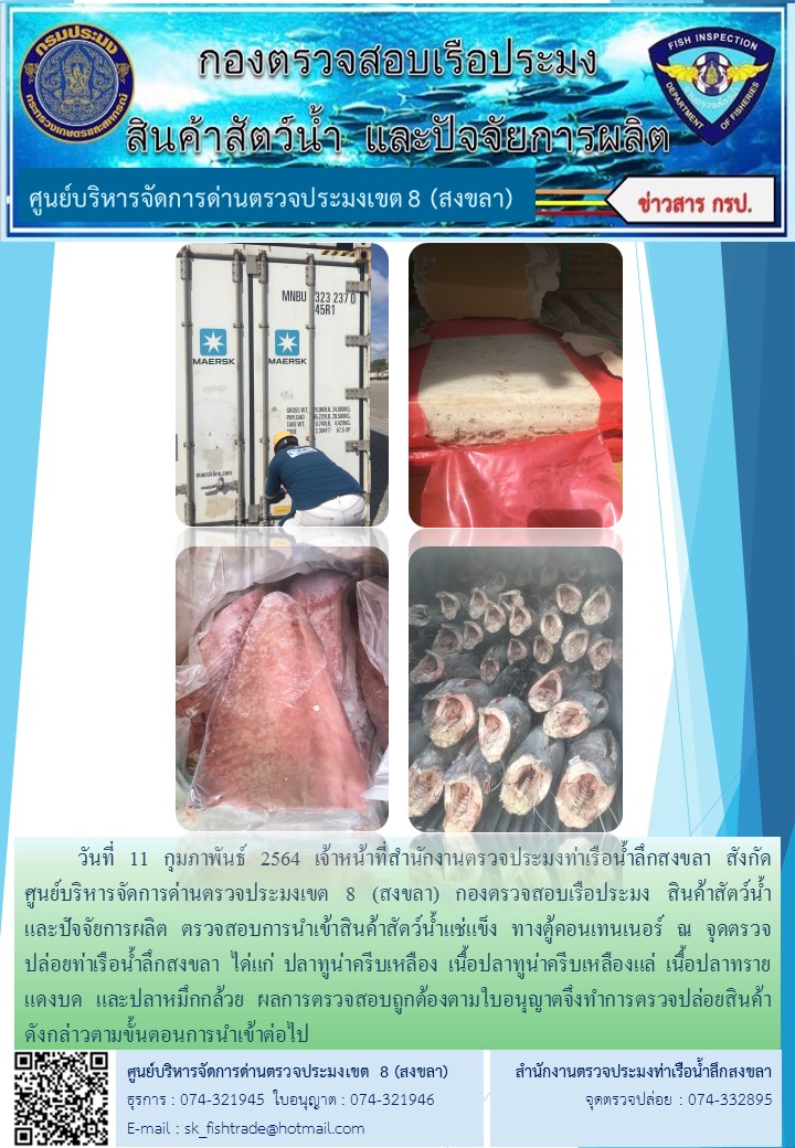 วันที่ 11 กุมภาพันธ์ 2564 เจ้าหน้าที่สำนักงานตรวจประมงท่าเรือน้ำลึกสงขลา สังกัด           ศูนย์บริหารจัดการด่านตรวจประมงเขต 8 (สงขลา) กองตรวจสอบเรือประมง สินค้าสัตว์น้ำ     และปัจจัยการผลิต ตรวจสอบการนำเข้าสินค้าสัตว์น้ำแช่แข็ง ทางตู้คอนเทนเนอร์ ณ จุดตรวจปล่อยท่าเรือน้ำลึกสงขลา..คลิก