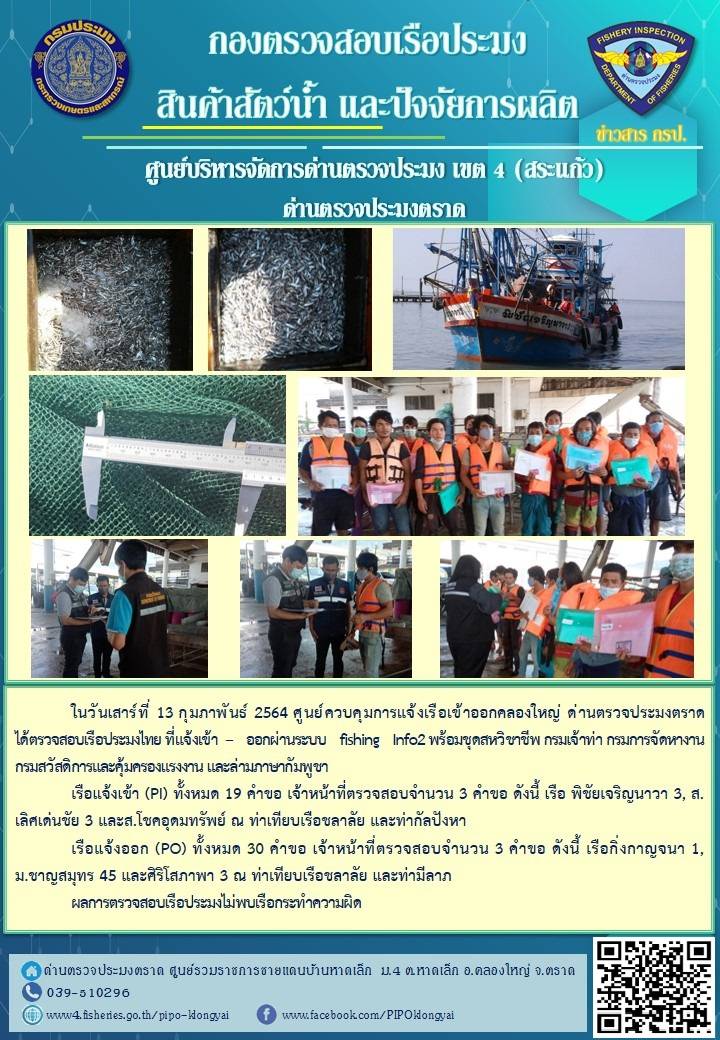 วันที่ 13 กุมภาพันธ์ 2564 ด่านตรวจประมงตราด  ตรวจสอบการนำเข้า - ส่งออกสินค้าสัตว์น้ำ ณ จุดผ่านแดนถาวรบ้านหาดเล็ก อำเภอคลองใหญ่ จังหวัดตราด และ ตรวจสอบเรือประมงไทย ที่แจ้งเข้า - ออกผ่านระบบ Fishing info2 ร่วมกับชุดสหวิชาชีพ กรมเจ้าท่า กรมจัดหางาน กรมสวัสดิการ และคุ้มครองแผนงาน และล่ามภาษากัมพูชา เขตพื้นที่อำเภอคลองใหญ่ อำเภอเมืองและอำเภอแหลมงอบ จังหวัดตราด..คลิก