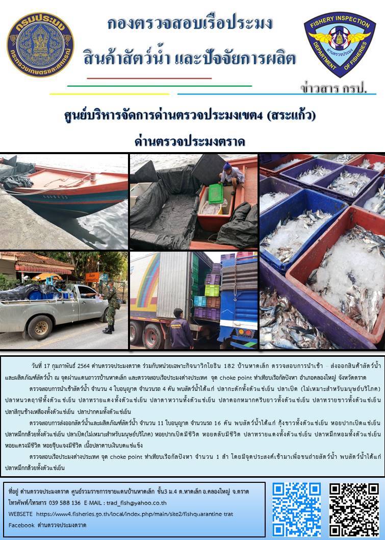 วันที่ 17 กุมภาพันธ์ 2564 ด่านตรวจประมงตราด  ตรวจสอบการนำเข้า – ส่งออกสินค้าสัตว์น้ำและผลิตภัณฑ์สัตว์น้ำ ณ จุดผ่านแดนถาวรบ้านหาดเล็ก ตรวจสอบเรือประมงต่างประเทศ จุด choke point ท่าเทียบเรือกัลปังหา อำเภอคลองใหญ่ จังหวัดตราด และ ตรวจสอบเรือประมงไทย ที่แจ้งเข้า - ออกผ่านระบบ Fishing info2 ร่วมกับชุดสหวิชาชีพ กรมเจ้าท่า กรมจัดหางาน กรมสวัสดิการ และคุ้มครองแผนงาน และล่ามภาษากัมพูชา เขตพื้นที่อำเภอคลองใหญ่ อำเภอเมืองและอำเภอแหลมงอบ จังหวัดตราด..คลิก