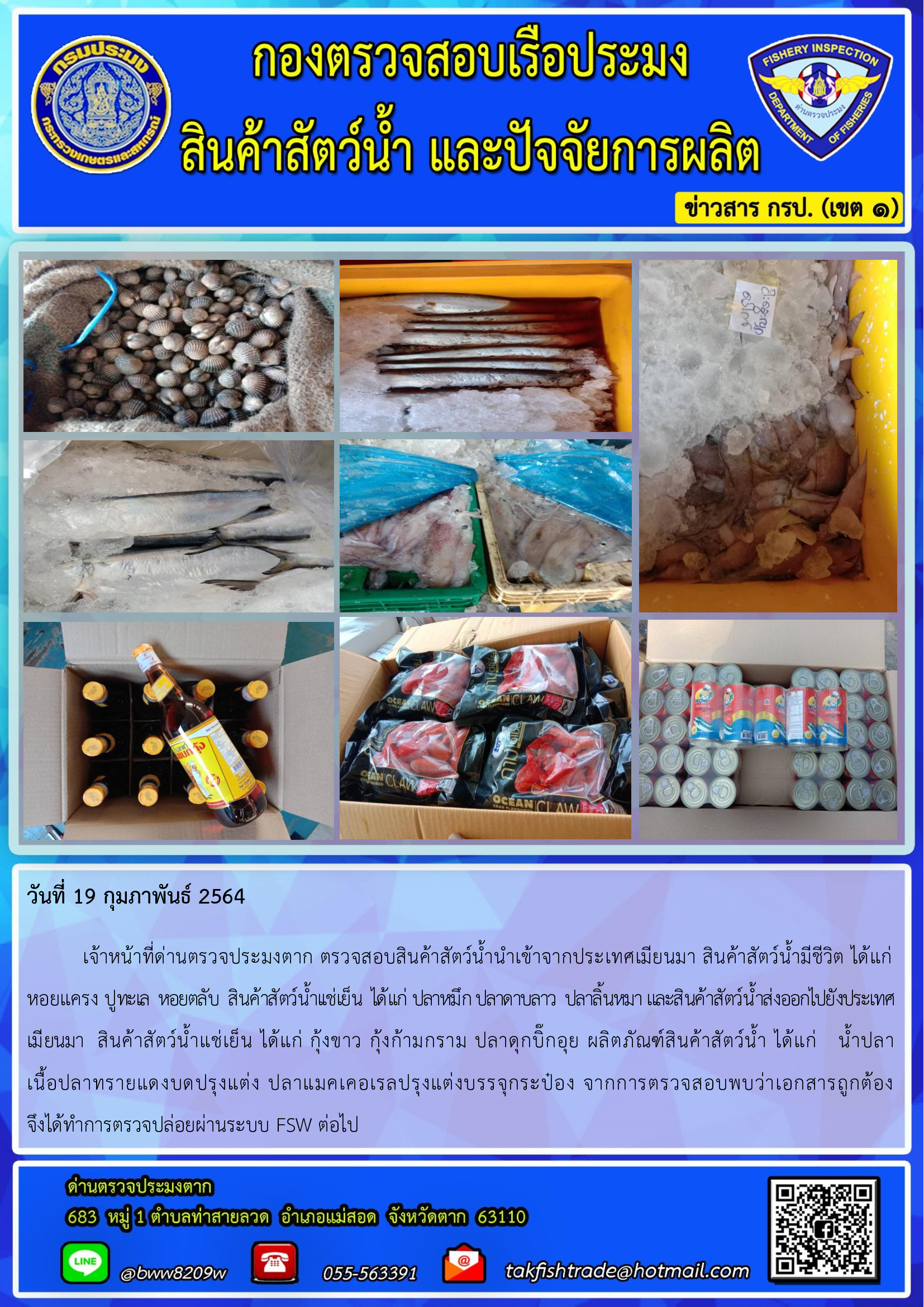 วันที่ 19 กุมภาพันธ์ 2564   เจ้าหน้าที่ด่านตรวจประมงตาก ตรวจสอบสินค้าสัตว์น้ำนำเข้าจากประเทศเมียนมา สินค้าสัตว์น้ำมีชีวิต ได้แก่ หอยแครง ปูทะเล  หอยตลับ  สินค้าสัตว์น้ำเเช่เย็น  ได้เเก่ ปลาหมึก ปลาดาบลาว  ปลาลิ้นหมา และสินค้าสัตว์น้ำส่งออกไปยังประเทศเมียนมา  สินค้าสัตว์น้ำแช่เย็น ได้แก่ กุ้งขาว กุ้งก้ามกราม ปลาดุกบิ๊กอุย ผลิตภัณฑ์สินค้าสัตว์น้ำ ได้แก่   น้ำปลา    เนื้อปลาทรายแดงบดปรุงแต่ง ปลาแมคเคอเรลปรุงแต่งบรรจุกระป๋อง จากการตรวจสอบพบว่าเอกสารถูกต้อง        จึงได้ทำการตรวจปล่อยผ่านระบบ FSW ต่อไป..คลิก