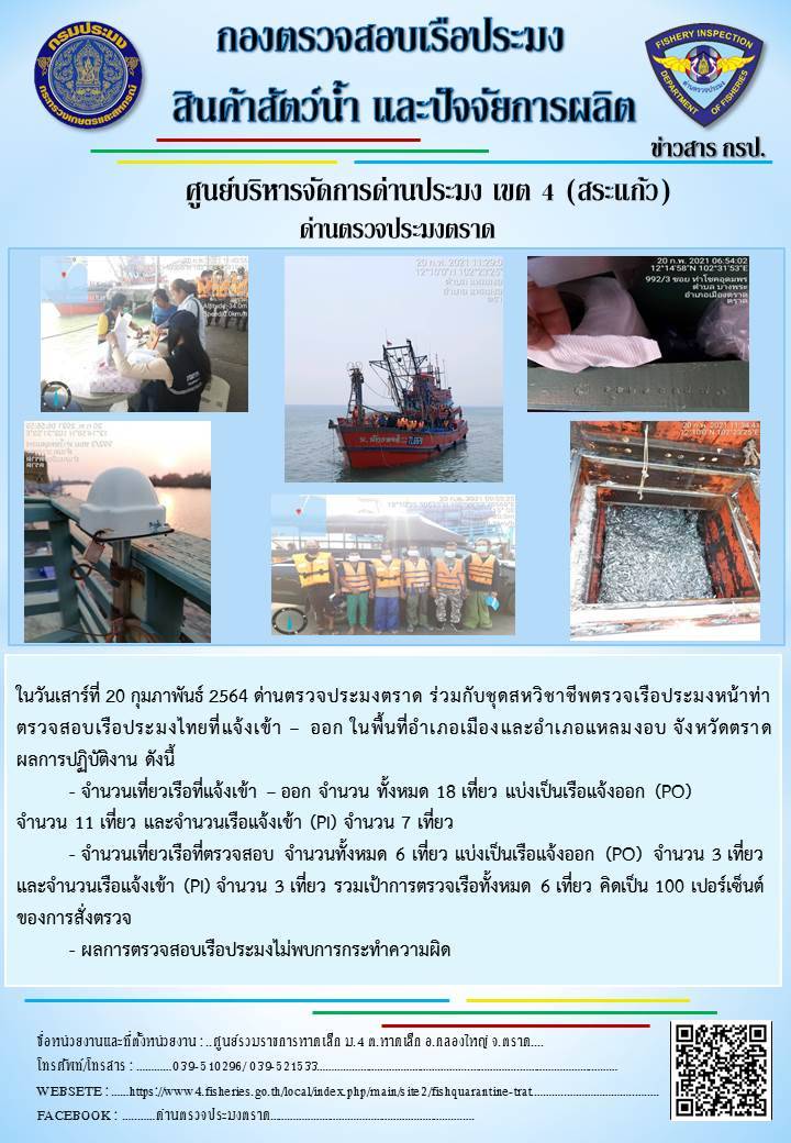 วันที่ 20 กุมภาพันธ์ 2564 ด่านตรวจประมงตราด ตรวจสอบการนำเข้า – ส่งออกสินค้าสัตว์น้ำ ณ จุดผ่านแดนถาวรบ้านหาดเล็ก ตรวจสอบการส่งออกผลิตภัณฑ์สัตว์น้ำ ณ ท่าเทียบเรือ ส.กฤตรวัณ ตรวจสอบเรือประมงต่างประเทศ จุด choke point ท่าเทียบเรือกัลปังหา อำเภอคลองใหญ่ จังหวัดตราด และ ตรวจสอบเรือประมงไทย ที่แจ้งเข้า - ออกผ่านระบบ Fishing info2 ร่วมกับชุดสหวิชาชีพ กรมเจ้าท่า กรมจัดหางาน กรมสวัสดิการ และคุ้มครองแผนงาน และล่ามภาษากัมพูชา เขตพื้นที่อำเภอคลองใหญ่ อำเภอเมืองและอำเภอแหลมงอบ จังหวัดตราด..คลิก