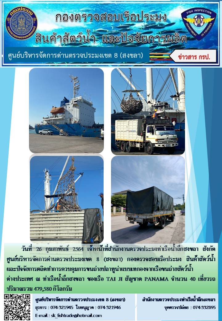 วันที่ 26 กุมภาพันธ์ 2564 เจ้าหน้าที่สำนักงานตรวจประมงท่าเรือน้ำลึกสงขลา สังกัด           ศูนย์บริหารจัดการด่านตรวจประมงเขต 8 (สงขลา) กองตรวจสอบเรือประมง สินค้าสัตว์น้ำ และปัจจัยการผลิตทำการควบคุมการขนถ่ายปลาทูน่าแบบเทกองจากเรือขนถ่ายสัตว์น้ำต่างประเทศ ณ ท่าเรือน้ำลึกสงขลา ของเรือ TAI JI สัญชาต PANAMA จำนวน 40 เที่ยวรถ..คลิก