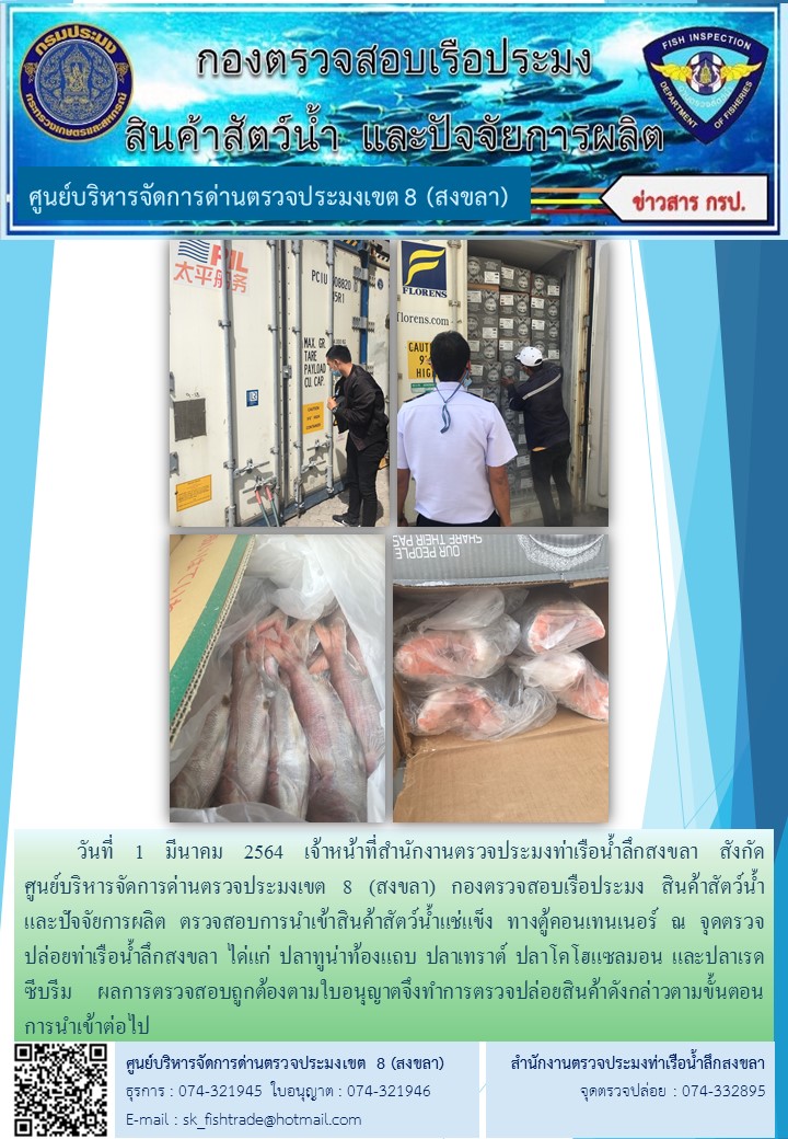 วันที่ 1 มีนาคม 2564 เจ้าหน้าที่สำนักงานตรวจประมงท่าเรือน้ำลึกสงขลา สังกัด           ศูนย์บริหารจัดการด่านตรวจประมงเขต 8 (สงขลา) กองตรวจสอบเรือประมง สินค้าสัตว์น้ำ     และปัจจัยการผลิต ตรวจสอบการนำเข้าสินค้าสัตว์น้ำแช่แข็ง ทางตู้คอนเทนเนอร์ ณ จุดตรวจปล่อยท่าเรือน้ำลึกสงขลา..คลิก