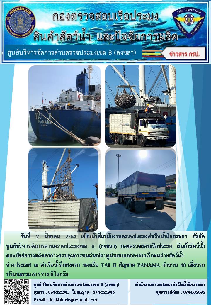 วันที่ 2 มีนาคม 2564 เจ้าหน้าที่สำนักงานตรวจประมงท่าเรือน้ำลึกสงขลา สังกัด           ศูนย์บริหารจัดการด่านตรวจประมงเขต 8 (สงขลา) กองตรวจสอบเรือประมง สินค้าสัตว์น้ำ     และปัจจัยการผลิตทำการควบคุมการขนถ่ายปลาทูน่าแบบเทกองจากเรือขนถ่ายสัตว์น้ำต่างประเทศ ณ ท่าเรือน้ำลึกสงขลา ของเรือ TAI JI สัญชาต PANAMA จำนวน 48 เที่ยวรถ..คลิก