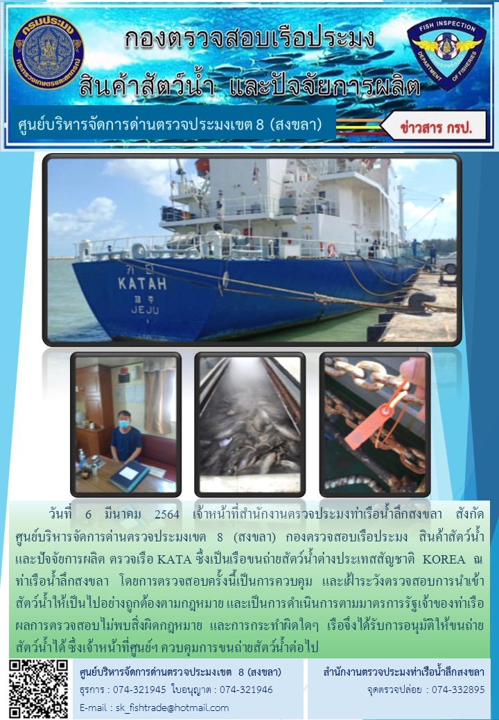 วันที่ 6 มีนาคม 2564 เจ้าหน้าที่สำนักงานตรวจประมงท่าเรือน้ำลึกสงขลา สังกัด           ศูนย์บริหารจัดการด่านตรวจประมงเขต 8 (สงขลา) กองตรวจสอบเรือประมง สินค้าสัตว์น้ำ     และปัจจัยการผลิต ตรวจเรือ KATA ซึ่งเป็นเรือขนถ่ายสัตว์น้ำต่างประเทสสัญชาติ  KOREA  ณ ท่าเรือน้ำลึกสงขลา..คลิก