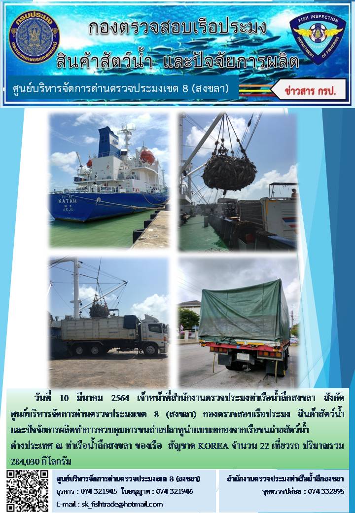 วันที่ 10 มีนาคม 2564 เจ้าหน้าที่สำนักงานตรวจประมงท่าเรือน้ำลึกสงขลา สังกัด           ศูนย์บริหารจัดการด่านตรวจประมงเขต 8 (สงขลา) กองตรวจสอบเรือประมง สินค้าสัตว์น้ำ     และปัจจัยการผลิตทำการควบคุมการขนถ่ายปลาทูน่าแบบเทกองจากเรือขนถ่ายสัตว์น้ำต่างประเทศ ณ ท่าเรือน้ำลึกสงขลา ของเรือ  สัญชาต KOREA จำนวน 22 เที่ยวรถ..คลิก