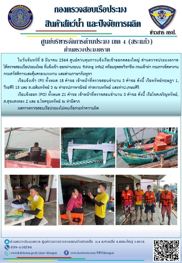 วันที่ 8 มีนาคม 2564 ด่านตรวจประมงตราด ร่วมกับหน่วยเฉพาะกิจนาวิกโยธิน 182 บ้านหาดเล็ก  ตรวจสอบการนำเข้า – ส่งออกสินค้าสัตว์น้ำ  ณ จุดผ่านแดนถาวรบ้านหาดเล็ก ตรวจสอบเรือประมงต่างประเทศ จุด choke point ท่าเทียบเรือกัลปังหา อำเภอคลองใหญ่ จังหวัดตราด และ ตรวจสอบเรือประมงไทย ที่แจ้งเข้า - ออกผ่านระบบ Fishing info2 ร่วมกับชุดสหวิชาชีพ กรมเจ้าท่า กรมจัดหางาน กรมสวัสดิการ และคุ้มครองแผนงาน และล่ามภาษากัมพูชา เขตพื้นที่อำเภอคลองใหญ่ อำเภอเมืองและอำเภอแหลมงอบ จังหวัดตราด..คลิก
