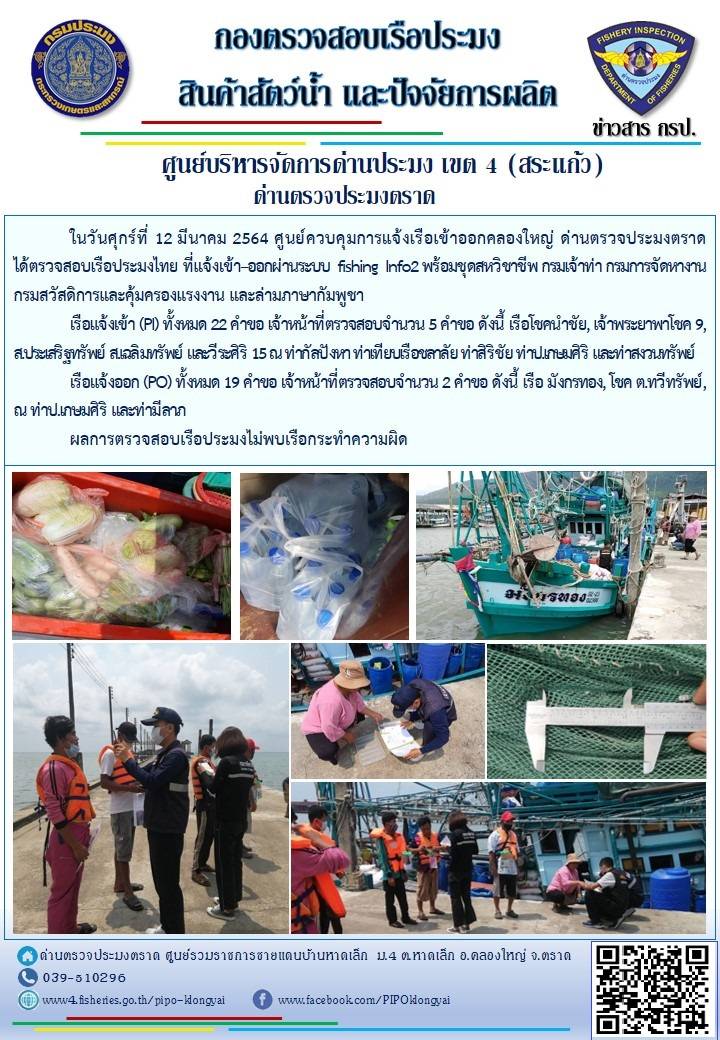 วันที่ 12 มีนาคม 2564 ด่านตรวจประมงตราด ตรวจสอบการนำเข้า – ส่งออกสินค้าสัตว์น้ำ  ณ จุดผ่านแดนถาวรบ้านหาดเล็ก ตรวจสอบเรือประมงต่างประเทศ จุด choke point ท่าเทียบเรือกัลปังหา อำเภอคลองใหญ่ จังหวัดตราด และ ตรวจสอบเรือประมงไทย ที่แจ้งเข้า - ออกผ่านระบบ Fishing info2 ร่วมกับชุดสหวิชาชีพ กรมเจ้าท่า กรมจัดหางาน กรมสวัสดิการ และคุ้มครองแผนงาน และล่ามภาษากัมพูชา เขตพื้นที่อำเภอคลองใหญ่ อำเภอเมืองและอำเภอแหลมงอบ จังหวัดตราด..คลิก