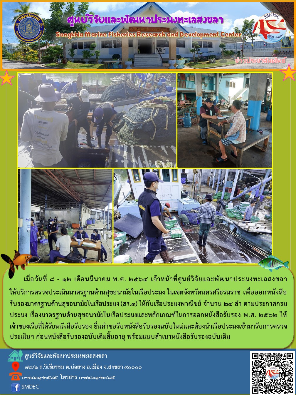   เมื่อวันที่ 8 - 12 เดือนมีนาคม พ.ศ. 2564 เจ้าหน้าที่ศูนย์วิจัยและพัฒนาประมงทะเลสงขลา ให้บริการตรวจประเมินมาตรฐานด้านสุขอนามัยในเรือประมง ในเขตจังหวัดนครศรีธรมราช เพื่อออกหนังสือรับรองมาตรฐานด้านสุขอนามัยในเรือประมง (สร.3) ให้กับเรือประมงพาณิชย์ จำนวน 24 ลำ