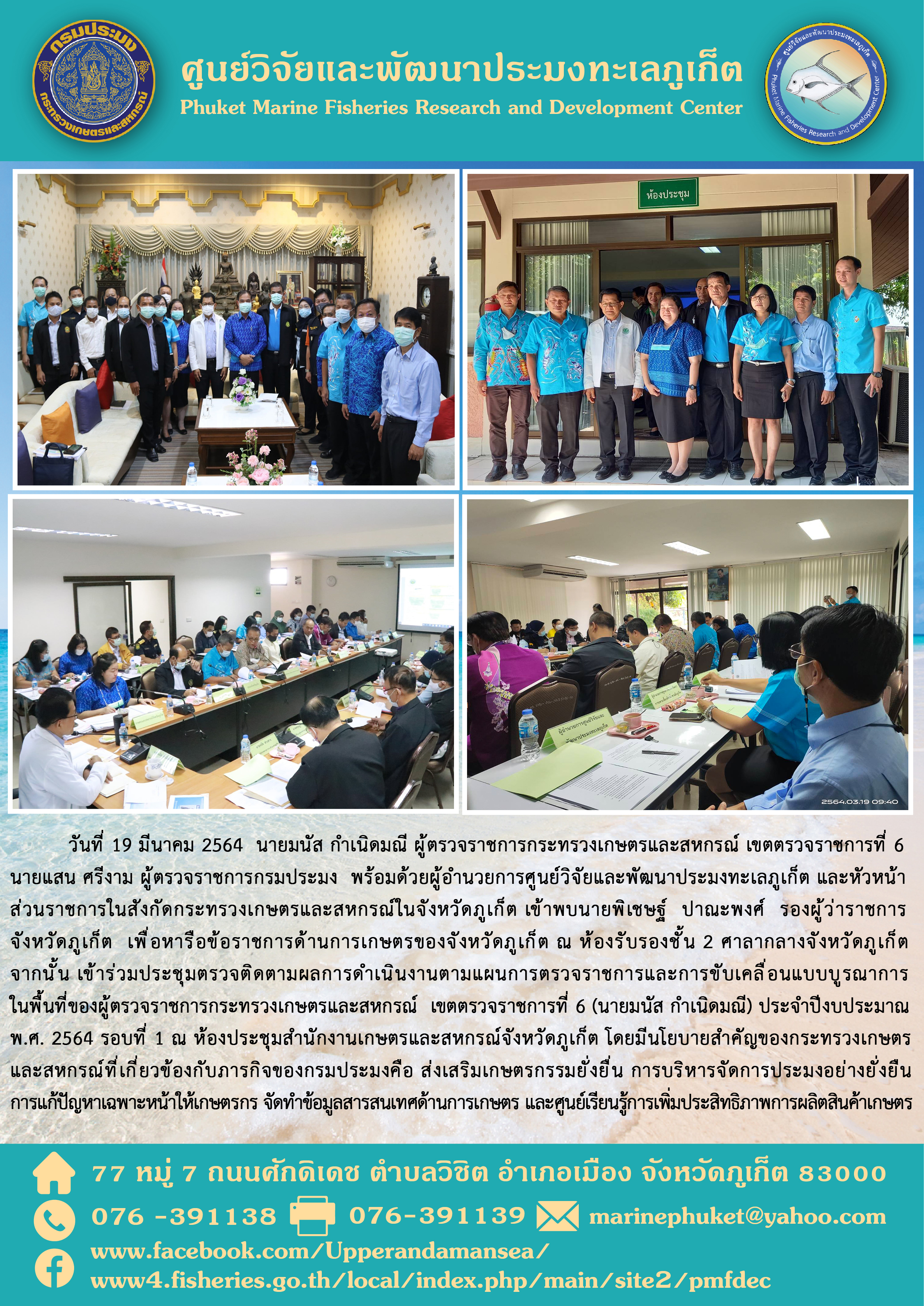 วันที่ 19 มีนาคม นายมนัส กำเนิดมณี ผู้ตรวจราชการกระทรวจเกษตรและสหกรณ์ เขตตรวจราชการที่ 6 นายแสน ศรีงาม ผู้ตรวจราชการกรมประมง พร้อมด้วยผู้อำนวยการศูนย์วิจัยและพัฒนาประมงทะเลภูเก็ต และหัวหน้าส่วนราชการในสังกัดกระทรวงเกษตรและสหกรณืในจังหวัดภูเก็ต เข้าพบนายพิเชษฐ์ ปาณะพงศ์ รองผู้ว่าราชการจังหวัดภูเก็ต เพื่อหารือข้อราชการด้านการเกษตรของจังหวัดภูเก็ต ณ ห้องรับรองชั้น 2 ศาลากลางจังหวัดภูเก็ตจากนั้น เข้าร่วมประชุมตรวจติดตามผลการดำเนินงานตามแผนการตรวจราชการและการขับเคลื่อนแบบบูรณาการในพื้นที่ของผู้ตรวจราชการกระทรวงเกษตรและสหกรณ์ เขตตรวจราชการที่ 6(นายมนัส กำเนิดมณี) ณ ห้องประชุมสำนักงานเกษตรและสหกรณ์จังหวัดภูเก็ต โดยมีนโยบายสำคัญของกระทรวงเกษตรและสหกรณ์ที่เกี่ยวข้องกับภารกิจของกรมประมงคือ ส่งเสริมเกษตรกรรมยั่งยื่น การบริหารจัดการประมงอย่างยั่งยืนการแก้ปัญหาเฉพาะหน้าให้เกษตรกร ฯลฯ..คลิก