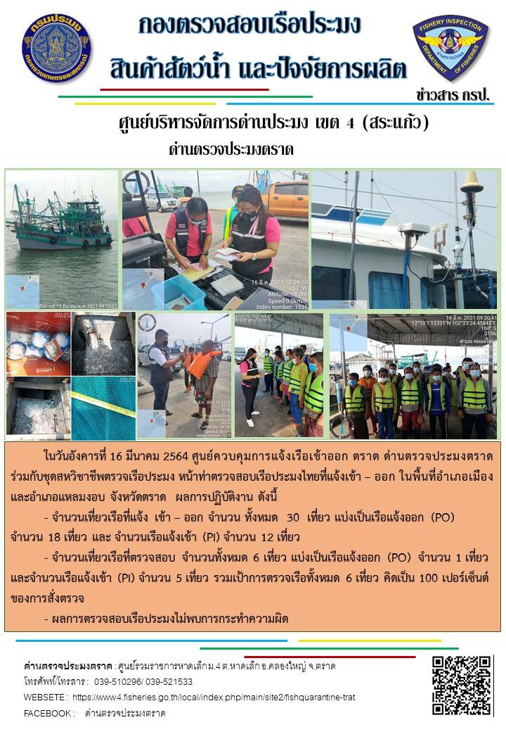 วันที่ 16 มีนาคม 2564 ด่านตรวจประมงตราด  ตรวจสอบการนำเข้า – ส่งออกสินค้าสัตว์น้ำ ณ จุดผ่านแดนถาวรบ้านหาดเล็ก ตรวจสอบการส่งออกผลิตภัณฑ์สัตว์น้ำ ณ ท่าเทียบเรือ ส.กฤตรวัณ ตรวจสอบเรือประมงต่างประเทศ จุด choke point ท่าเทียบเรือกัลปังหา อำเภอคลองใหญ่ จังหวัดตราด และ ตรวจสอบเรือประมงไทย ที่แจ้งเข้า - ออกผ่านระบบ Fishing info2 ร่วมกับชุดสหวิชาชีพ กรมเจ้าท่า กรมจัดหางาน กรมสวัสดิการ และคุ้มครองแผนงาน และล่ามภาษากัมพูชา เขตพื้นที่อำเภอคลองใหญ่ อำเภอเมืองและอำเภอแหลมงอบ จังหวัดตราด..คลิก