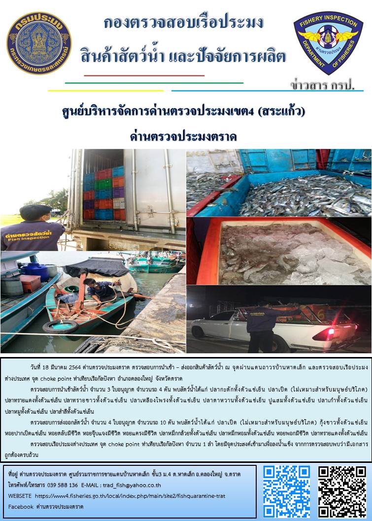 วันที่ 18 มีนาคม 2564 ด่านตรวจประมงตราด  ตรวจสอบการนำเข้า – ส่งออกสินค้าสัตว์น้ำ ณ จุดผ่านแดนถาวรบ้านหาดเล็ก ตรวจสอบเรือประมงต่างประเทศ จุด choke point ท่าเทียบเรือกัลปังหา อำเภอคลองใหญ่ จังหวัดตราด และ ตรวจสอบเรือประมงไทย ที่แจ้งเข้า - ออกผ่านระบบ Fishing info2 ร่วมกับชุดสหวิชาชีพ กรมเจ้าท่า กรมจัดหางาน กรมสวัสดิการ และคุ้มครองแผนงาน และล่ามภาษากัมพูชา เขตพื้นที่อำเภอคลองใหญ่ อำเภอเมืองและอำเภอแหลมงอบ จังหวัดตราด..คลิก