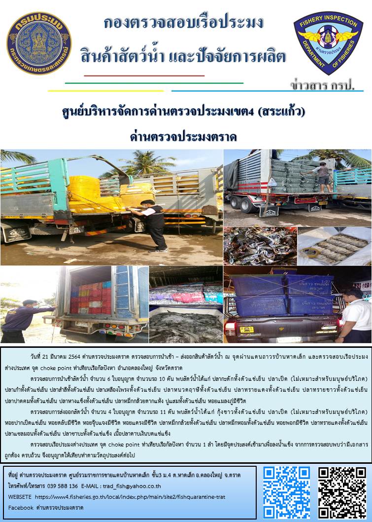 วันที่ 21 มีนาคม 2564 ด่านตรวจประมงตราด  ตรวจสอบการนำเข้า – ส่งออกสินค้าสัตว์น้ำ ณ จุดผ่านแดนถาวรบ้านหาดเล็ก ตรวจสอบเรือประมงต่างประเทศ จุด choke point ท่าเทียบเรือกัลปังหา อำเภอคลองใหญ่ จังหวัดตราด และ ตรวจสอบเรือประมงไทย ที่แจ้งเข้า - ออกผ่านระบบ Fishing info2 ร่วมกับชุดสหวิชาชีพ กรมเจ้าท่า กรมจัดหางาน กรมสวัสดิการ และคุ้มครองแผนงาน และล่ามภาษากัมพูชา เขตพื้นที่อำเภอคลองใหญ่ อำเภอเมืองและอำเภอแหลมงอบ จังหวัดตราด..คลิก