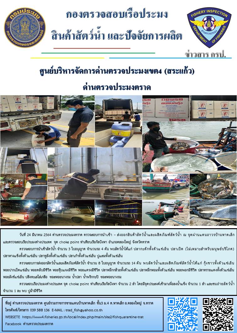 วันที่ 24 มีนาคม 2564 ด่านตรวจประมงตราด  ตรวจสอบการนำเข้า – ส่งออกสินค้าสัตว์น้ำและผลิตภัณฑ์สัตว์น้ำ ณ จุดผ่านแดนถาวรบ้านหาดเล็ก ตรวจสอบเรือประมงต่างประเทศ จุด choke point ท่าเทียบเรือกัลปังหา อำเภอคลองใหญ่ จังหวัดตราด และ ตรวจสอบเรือประมงไทย ที่แจ้งเข้า - ออกผ่านระบบ Fishing info2 ร่วมกับชุดสหวิชาชีพ กรมเจ้าท่า กรมจัดหางาน กรมสวัสดิการ และคุ้มครองแผนงาน และล่ามภาษากัมพูชา เขตพื้นที่อำเภอคลองใหญ่ อำเภอเมืองและอำเภอแหลมงอบ จังหวัดตราด..คลิก