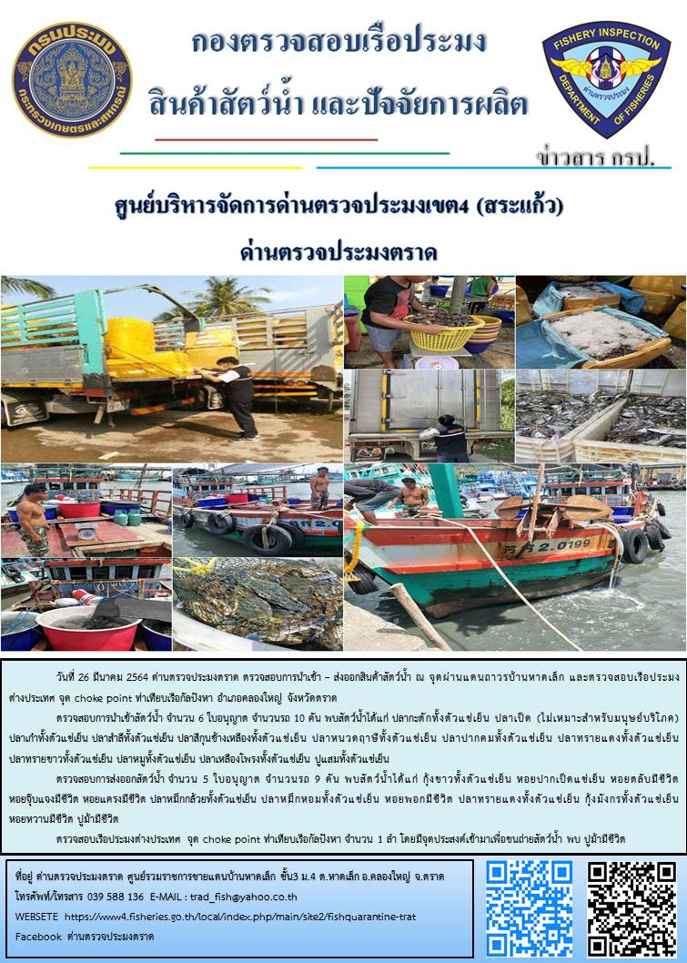 วันที่ 26 มีนาคม 2564 ด่านตรวจประมงตราด  ตรวจสอบการนำเข้า – ส่งออกสินค้าสัตว์น้ำ ณ จุดผ่านแดนถาวรบ้านหาดเล็ก ตรวจสอบเรือประมงต่างประเทศ จุด choke point ท่าเทียบเรือกัลปังหา อำเภอคลองใหญ่ จังหวัดตราด และ ตรวจสอบเรือประมงไทย ที่แจ้งเข้า - ออกผ่านระบบ Fishing info2 ร่วมกับชุดสหวิชาชีพ กรมเจ้าท่า กรมจัดหางาน กรมสวัสดิการ และคุ้มครองแผนงาน และล่ามภาษากัมพูชา เขตพื้นที่อำเภอคลองใหญ่ อำเภอเมืองและอำเภอแหลมงอบ จังหวัดตราด..คลิก