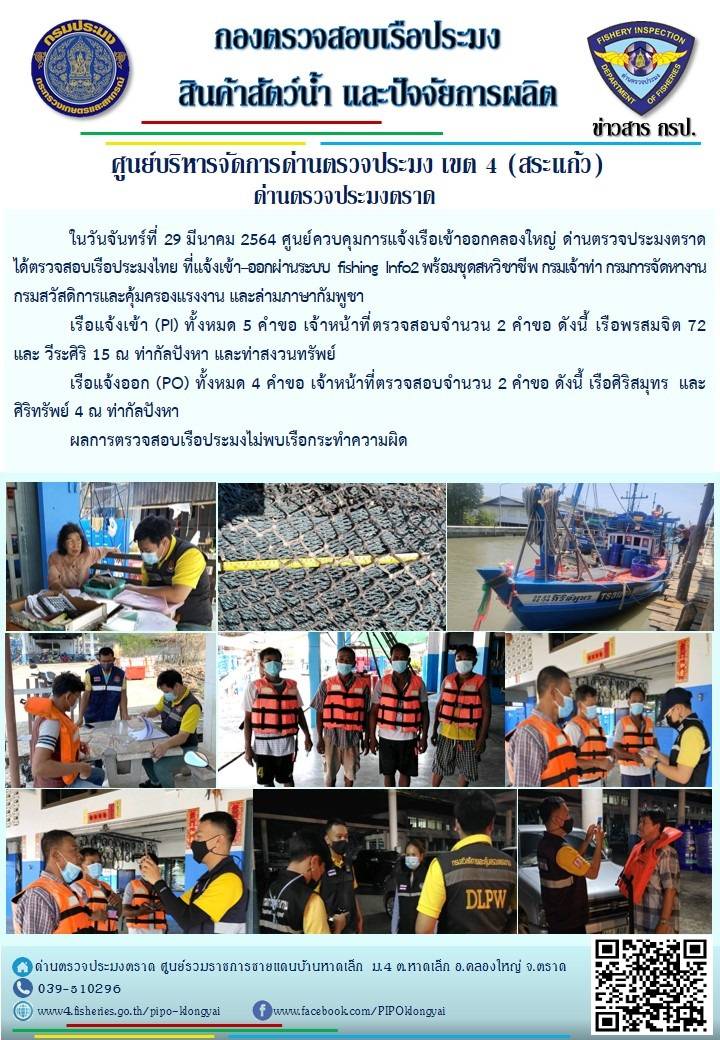 วันที่ 29 มีนาคม 2564 ด่านตรวจประมงตราด  ตรวจสอบการนำเข้า – ส่งออกสินค้าสัตว์น้ำและซากสัตว์น้ำ ณ จุดผ่านแดนถาวรบ้านหาดเล็ก อำเภอคลองใหญ่ จังหวัดตราด และ ตรวจสอบเรือประมงไทย ที่แจ้งเข้า - ออกผ่านระบบ Fishing info2 ร่วมกับชุดสหวิชาชีพ กรมเจ้าท่า กรมจัดหางาน กรมสวัสดิการ และคุ้มครองแผนงาน และล่ามภาษากัมพูชา เขตพื้นที่อำเภอคลองใหญ่ อำเภอเมืองและอำเภอแหลมงอบ จังหวัดตราด..คลิก