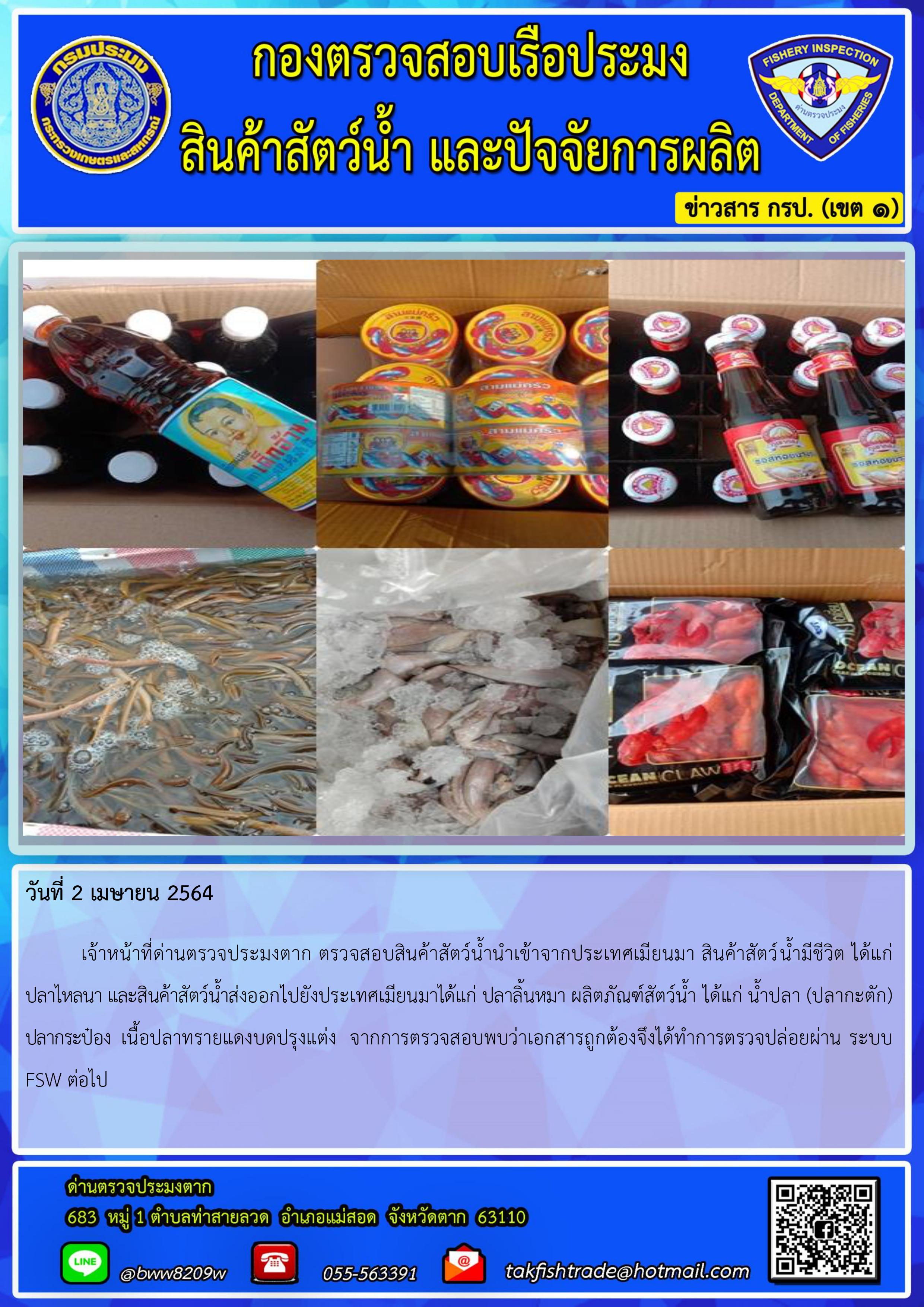 วันที่ 2 เมษายน 2564  เจ้าหน้าที่ด่านตรวจประมงตาก ตรวจสอบสินค้าสัตว์น้ำนำเข้าจากประเทศเมียนมา สินค้าสัตว์น้ำมีชีวิต ได้แก่     ปลาไหลนา และสินค้าสัตว์น้ำส่งออกไปยังประเทศเมียนมาได้แก่ ปลาลิ้นหมา ผลิตภัณฑ์สัตว์น้ำ ได้แก่ น้ำปลา (ปลากะตัก) ปลากระป๋อง  เนื้อปลาทรายแดงบดปรุงแต่ง  จากการตรวจสอบพบว่าเอกสารถูกต้องจึงได้ทำการตรวจปล่อยผ่าน ระบบ FSW ต่อไป..คลิก