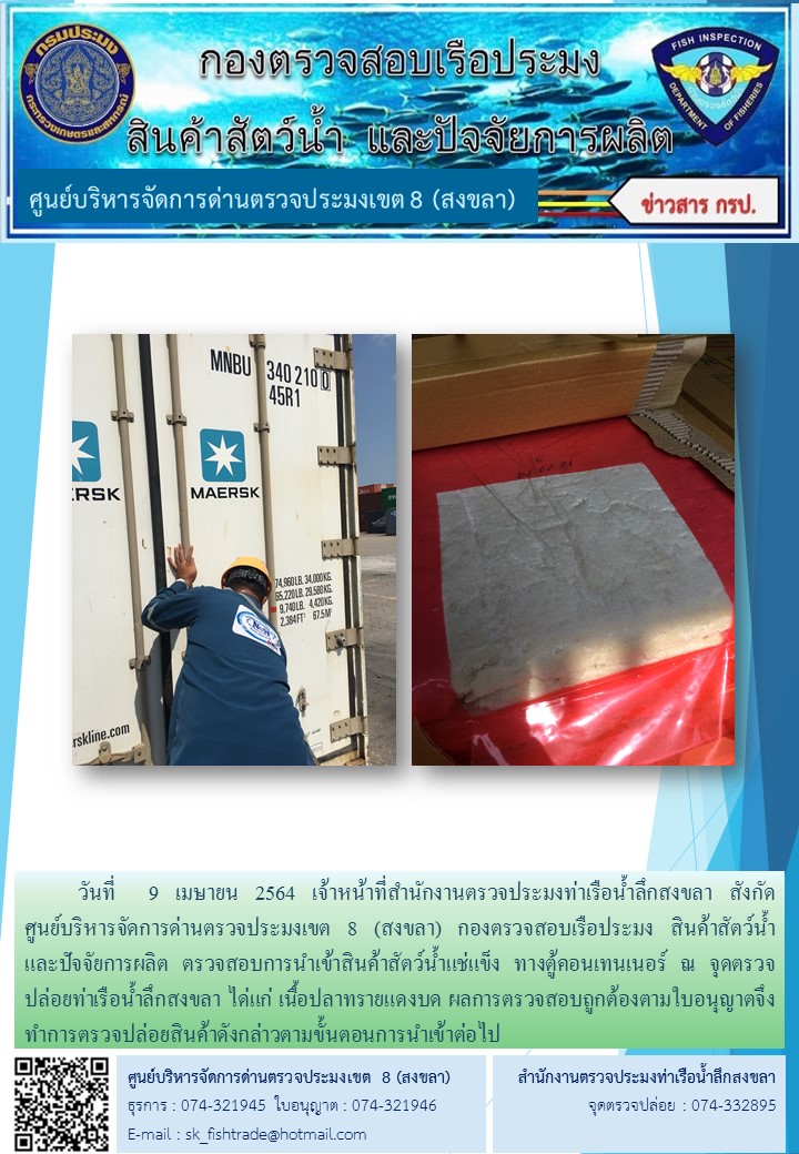 วันที่  9 เมษายน 2564 เจ้าหน้าที่สำนักงานตรวจประมงท่าเรือน้ำลึกสงขลา สังกัด           ศูนย์บริหารจัดการด่านตรวจประมงเขต 8 (สงขลา) กองตรวจสอบเรือประมง สินค้าสัตว์น้ำ     และปัจจัยการผลิต ตรวจสอบการนำเข้าสินค้าสัตว์น้ำแช่แข็ง ทางตู้คอนเทนเนอร์ ณ จุดตรวจปล่อยท่าเรือน้ำลึกสงขลา..คลิก