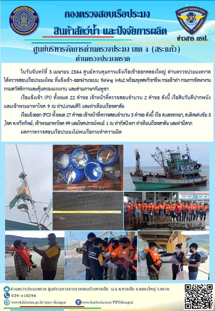 วันที่ 5 เมษายน 2564 ด่านตรวจประมงตราด  ตรวจสอบการนำเข้า – ส่งออกสินค้าสัตว์น้ำ ณ จุดผ่านแดนถาวรบ้านหาดเล็ก ตรวจสอบการส่งออกผลิตภัณฑ์สัตว์น้ำ ณ ท่าเทียบเรือ ส.กฤตรวัณ ตรวจสอบเรือประมงต่างประเทศ จุด choke point ท่าเทียบเรือกัลปังหา อำเภอคลองใหญ่ จังหวัดตราด และ ตรวจสอบเรือประมงไทย ที่แจ้งเข้า - ออกผ่านระบบ Fishing info2 ร่วมกับชุดสหวิชาชีพ กรมเจ้าท่า กรมจัดหางาน กรมสวัสดิการ และคุ้มครองแผนงาน และล่ามภาษากัมพูชา เขตพื้นที่อำเภอคลองใหญ่ อำเภอเมืองและอำเภอแหลมงอบ จังหวัดตราด..คลิก