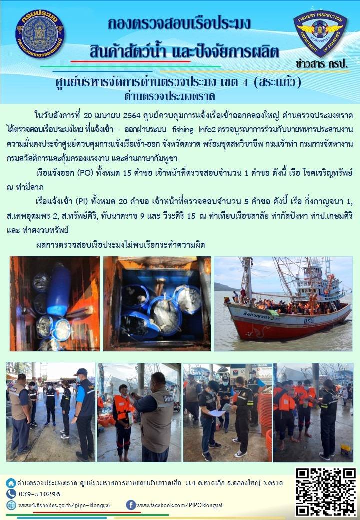 วันที่ 20 เมษายน 2564 ด่านตรวจประมงตราด  ตรวจสอบการนำเข้า – ส่งออกสินค้าสัตว์น้ำ ณ จุดผ่านแดนถาวรบ้านหาดเล็ก ตรวจสอบเรือประมงต่างประเทศ จุด choke point ท่าเทียบเรือกัลปังหา อำเภอคลองใหญ่ จังหวัดตราด และ ตรวจสอบเรือประมงไทย ที่แจ้งเข้า - ออกผ่านระบบ Fishing info2 ร่วมกับชุดสหวิชาชีพ กรมเจ้าท่า กรมจัดหางาน กรมสวัสดิการ และคุ้มครองแผนงาน และล่ามภาษากัมพูชา เขตพื้นที่อำเภอคลองใหญ่ อำเภอเมืองและอำเภอแหลมงอบ จังหวัดตราด..คลิก