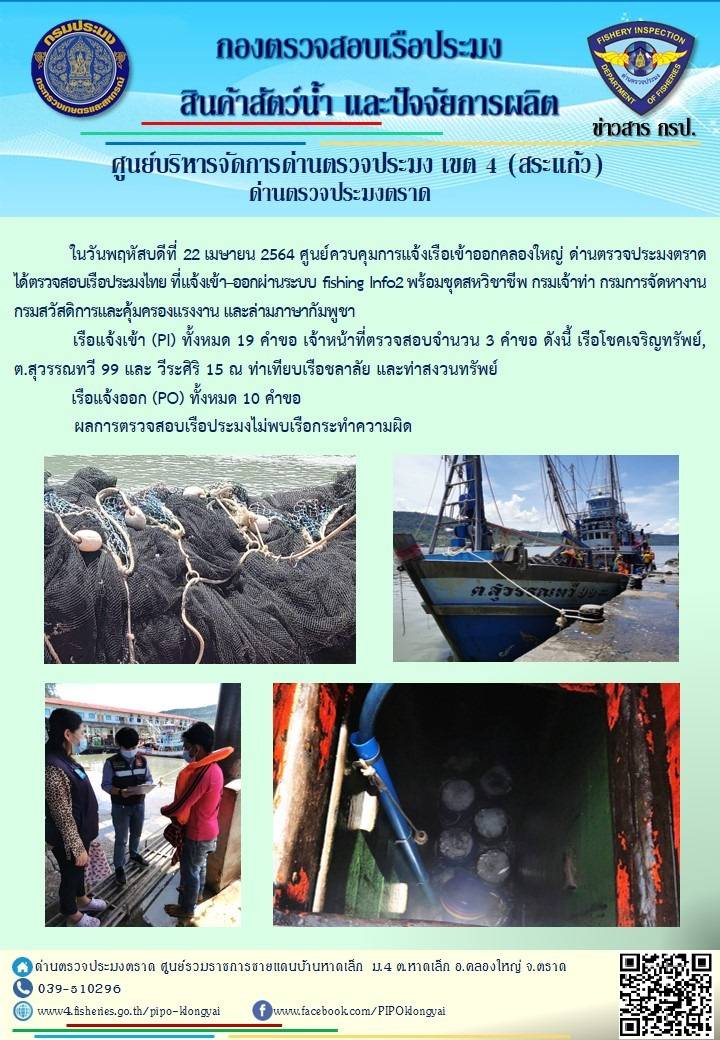 วันที่ 22 เมษายน 2564 ด่านตรวจประมงตราด  ตรวจสอบการนำเข้า – ส่งออกสินค้าสัตว์น้ำและผลิตภัณฑ์สัตว์น้ำ ณ จุดผ่านแดนถาวรบ้านหาดเล็ก ตรวจสอบเรือประมงต่างประเทศ จุด choke point ท่าเทียบเรือกัลปังหา อำเภอคลองใหญ่ จังหวัดตราด และ ตรวจสอบเรือประมงไทย ที่แจ้งเข้า - ออกผ่านระบบ Fishing info2 ร่วมกับชุดสหวิชาชีพ กรมเจ้าท่า กรมจัดหางาน กรมสวัสดิการ และคุ้มครองแผนงาน และล่ามภาษากัมพูชา เขตพื้นที่อำเภอคลองใหญ่ อำเภอเมืองและอำเภอแหลมงอบ จังหวัดตราด..คลิก