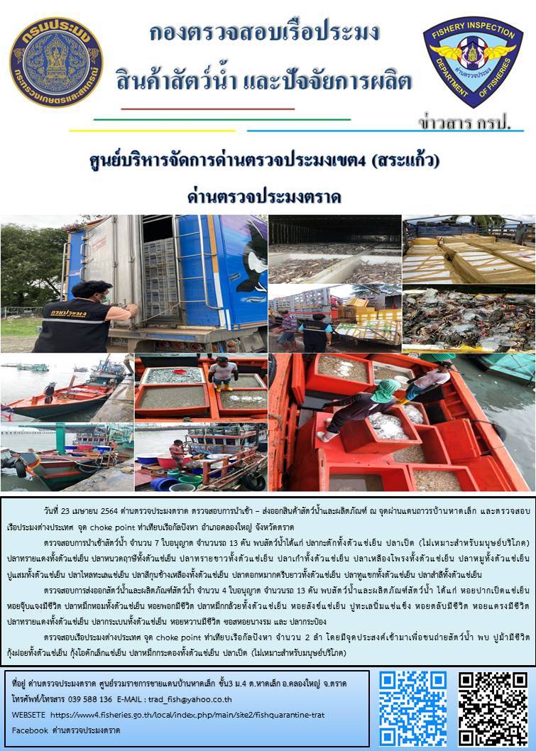วันที่ 23 เมษายน 2564 ด่านตรวจประมงตราด  ตรวจสอบการนำเข้า – ส่งออกสินค้าสัตว์น้ำและผลิตภัณฑ์สัตว์น้ำ ณ จุดผ่านแดนถาวรบ้านหาดเล็ก ตรวจสอบเรือประมงต่างประเทศ จุด choke point ท่าเทียบเรือกัลปังหา อำเภอคลองใหญ่ จังหวัดตราด และ ตรวจสอบเรือประมงไทย ที่แจ้งเข้า - ออกผ่านระบบ Fishing info2 ร่วมกับชุดสหวิชาชีพ กรมเจ้าท่า กรมจัดหางาน กรมสวัสดิการ และคุ้มครองแผนงาน และล่ามภาษากัมพูชา เขตพื้นที่อำเภอคลองใหญ่ อำเภอเมืองและอำเภอแหลมงอบ จังหวัดตราด..คลิก