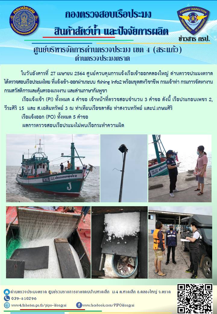 วันที่ 27 เมษายน 2564 ด่านตรวจประมงตราด  ตรวจสอบการนำเข้า – ส่งออกสินค้าสัตว์น้ำและผลิตภัณฑ์สัตว์น้ำ ณ จุดผ่านแดนถาวรบ้านหาดเล็ก ตรวจสอบเรือประมงต่างประเทศ จุด choke point ท่าเทียบเรือกัลปังหา อำเภอคลองใหญ่ จังหวัดตราด และ ตรวจสอบเรือประมงไทย ที่แจ้งเข้า - ออกผ่านระบบ Fishing info2 ร่วมกับชุดสหวิชาชีพ กรมเจ้าท่า กรมจัดหางาน กรมสวัสดิการ และคุ้มครองแผนงาน และล่ามภาษากัมพูชา เขตพื้นที่อำเภอคลองใหญ่ อำเภอเมืองและอำเภอแหลมงอบ จังหวัดตราด..คลิก