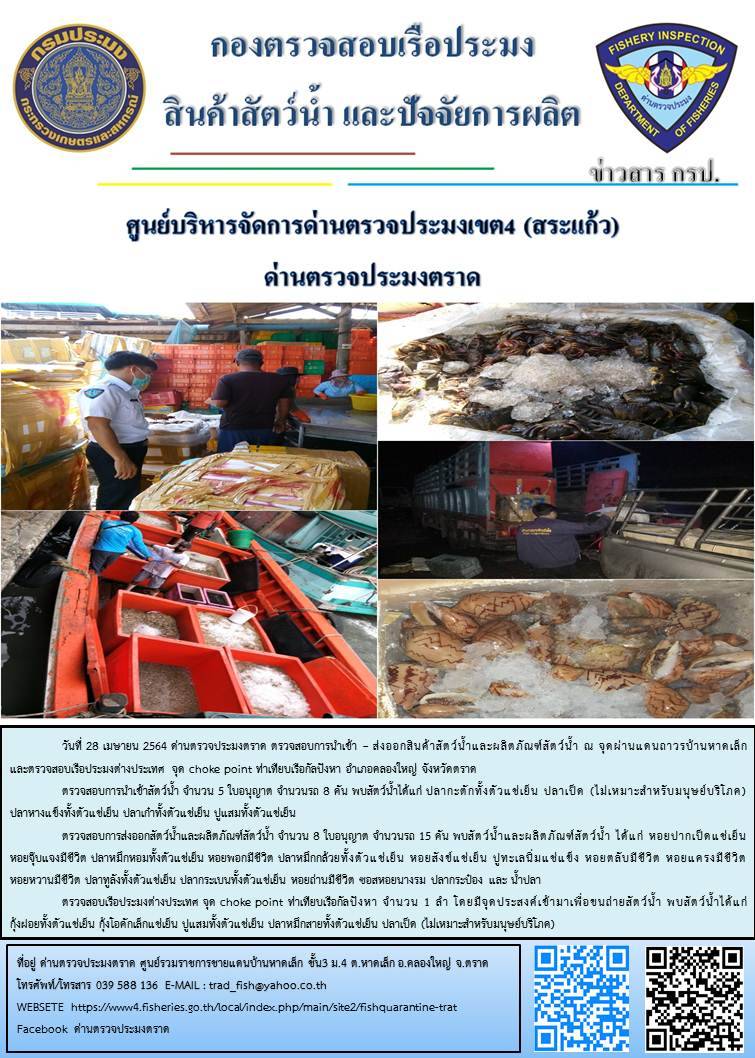 วันที่ 28 เมษายน 2564 ด่านตรวจประมงตราด  ตรวจสอบการนำเข้า – ส่งออกสินค้าสัตว์น้ำและผลิตภัณฑ์สัตว์น้ำ ณ จุดผ่านแดนถาวรบ้านหาดเล็ก ตรวจสอบเรือประมงต่างประเทศ จุด choke point ท่าเทียบเรือกัลปังหา อำเภอคลองใหญ่ จังหวัดตราด และ ตรวจสอบเรือประมงไทย ที่แจ้งเข้า - ออกผ่านระบบ Fishing info2 ร่วมกับชุดสหวิชาชีพ กรมเจ้าท่า กรมจัดหางาน กรมสวัสดิการ และคุ้มครองแผนงาน และล่ามภาษากัมพูชา เขตพื้นที่อำเภอคลองใหญ่ อำเภอเมืองและอำเภอแหลมงอบ จังหวัดตราด..คลิก