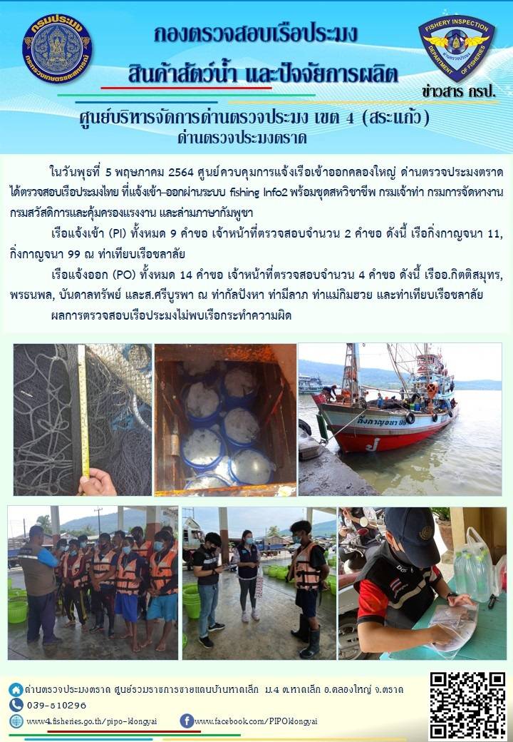วันที่ 5 พฤษภาคม 2564 ด่านตรวจประมงตราด  ตรวจสอบการนำเข้า – ส่งออกสินค้าสัตว์น้ำและผลิตภัณฑ์สัตว์น้ำ ณ จุดผ่านแดนถาวรบ้านหาดเล็ก ตรวจสอบเรือประมงต่างประเทศ จุด choke point ท่าเทียบเรือกัลปังหา อำเภอคลองใหญ่ จังหวัดตราด และ ตรวจสอบเรือประมงไทย ที่แจ้งเข้า - ออกผ่านระบบ Fishing info2 ร่วมกับชุดสหวิชาชีพ กรมเจ้าท่า กรมจัดหางาน กรมสวัสดิการ และคุ้มครองแผนงาน และล่ามภาษากัมพูชา เขตพื้นที่อำเภอคลองใหญ่ อำเภอเมืองและอำเภอแหลมงอบ จังหวัดตราด..คลิก