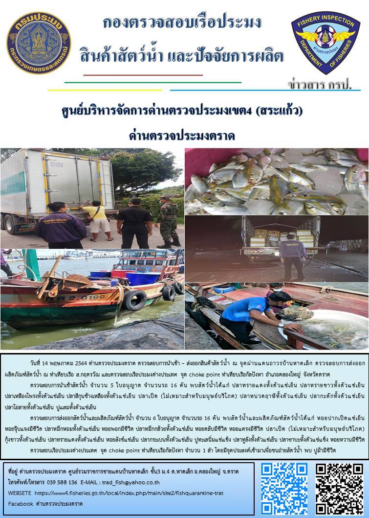 วันที่ 14 พฤษภาคม 2564 ด่านตรวจประมงตราด  ตรวจสอบการนำเข้า – ส่งออกสินค้าสัตว์น้ำณ จุดผ่านแดนถาวรบ้านหาดเล็ก ตรวจสอบการส่งออกผลิตภัณฑ์สัตว์น้ำ ณ ท่าเทียบเรือ ส.กฤตรวัณ ตรวจสอบเรือประมงต่างประเทศ จุด choke point ท่าเทียบเรือกัลปังหา อำเภอคลองใหญ่ จังหวัดตราด และ ตรวจสอบเรือประมงไทย ที่แจ้งเข้า - ออกผ่านระบบ Fishing info2 ร่วมกับชุดสหวิชาชีพ กรมเจ้าท่า กรมจัดหางาน กรมสวัสดิการ และคุ้มครองแผนงาน และล่ามภาษากัมพูชา เขตพื้นที่อำเภอคลองใหญ่ อำเภอเมืองและอำเภอแหลมงอบ จังหวัดตราด..คลิก
