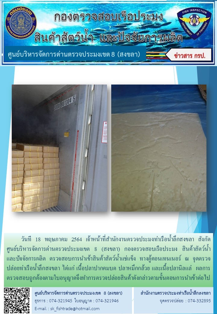วันที 18 พฤษภาคม 2564 เจ้าหน้าที่สำนักงานตรวจประมงท่าเรือน้ำลึกสงขลา สังกัด           ศูนย์บริหารจัดการด่านตรวจประมงเขต 8 (สงขลา) กองตรวจสอบเรือประมง สินค้าสัตว์น้ำ     และปัจจัยการผลิต ตรวจสอบการนำเข้าสินค้าสัตว์น้ำแช่แข็ง ทางตู้คอนเทนเนอร์ ณ จุดตรวจปล่อยท่าเรือน้ำลึกสงขลา..คลิก