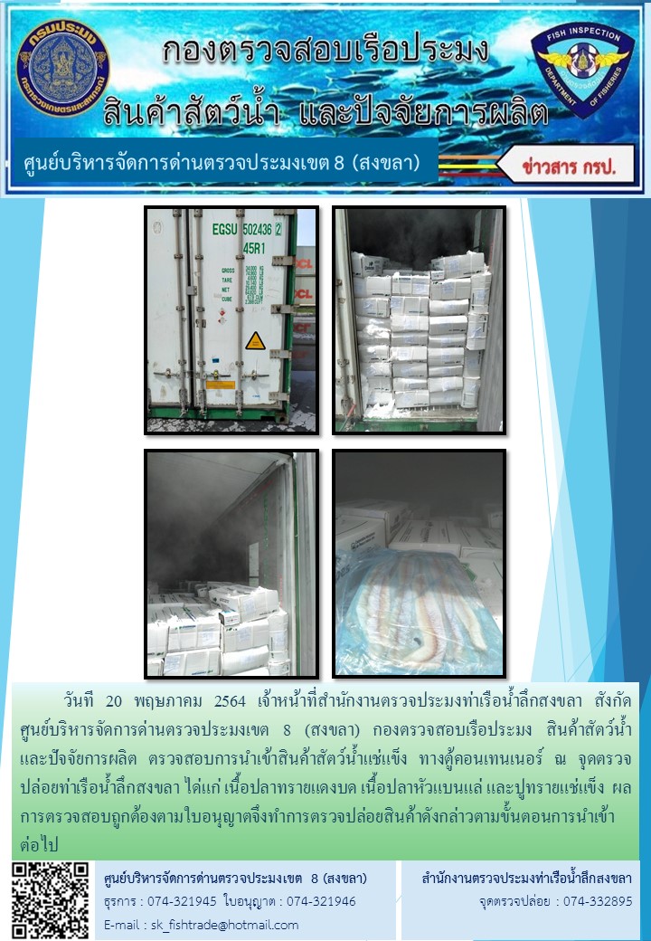วันที 20 พฤษภาคม 2564 เจ้าหน้าที่สำนักงานตรวจประมงท่าเรือน้ำลึกสงขลา สังกัด           ศูนย์บริหารจัดการด่านตรวจประมงเขต 8 (สงขลา) กองตรวจสอบเรือประมง สินค้าสัตว์น้ำ     และปัจจัยการผลิต ตรวจสอบการนำเข้าสินค้าสัตว์น้ำแช่แข็ง ทางตู้คอนเทนเนอร์ ณ จุดตรวจปล่อยท่าเรือน้ำลึกสงขลา..คลิก