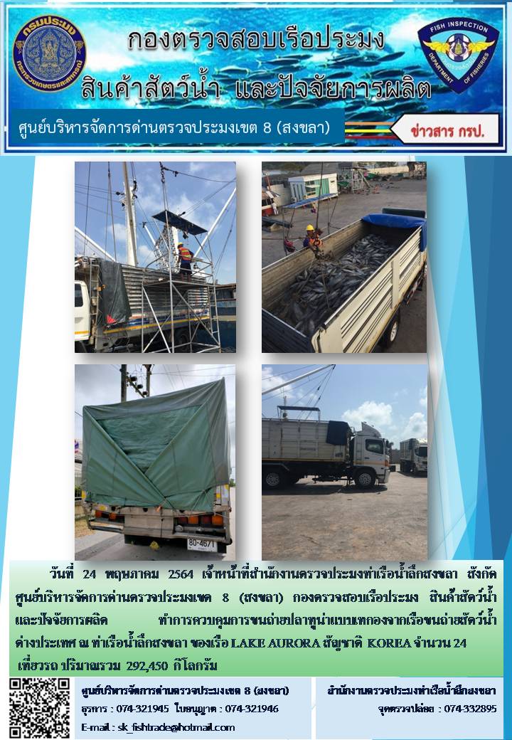 วันที่ 24 พฤษภาคม 2564 เจ้าหน้าที่สำนักงานตรวจประมงท่าเรือน้ำลึกสงขลา สังกัด ศูนย์บริหารจัดการด่านตรวจประมงเขต 8 (สงขลา) กองตรวจสอบเรือประมง สินค้าสัตว์น้ำ และปัจจัยการผลิตทำการควบคุมการขนถ่ายปลาทูน่าแบบเทกองจากเรือขนถ่ายสัตว์น้ำต่างประเทศ ณ ท่าเรือน้ำลึกสงขลา ของเรือ LAKE AURORA  สัญชาติ  KOREA..คลิก