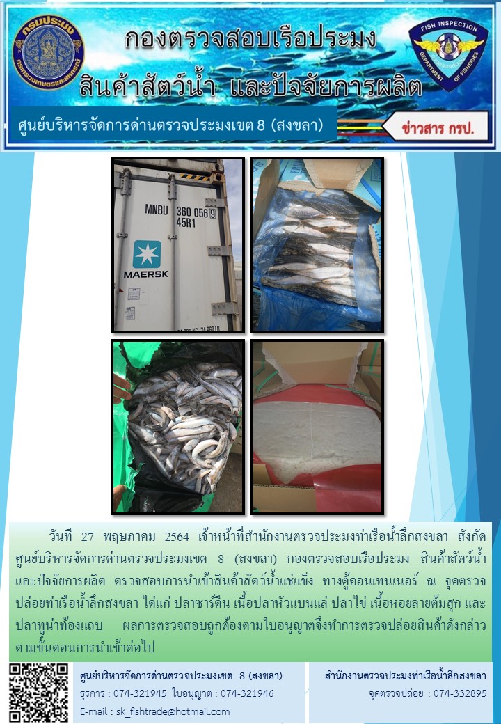 วันที 27 พฤษภาคม 2564 เจ้าหน้าที่สำนักงานตรวจประมงท่าเรือน้ำลึกสงขลา สังกัด           ศูนย์บริหารจัดการด่านตรวจประมงเขต 8 (สงขลา) กองตรวจสอบเรือประมง สินค้าสัตว์น้ำ     และปัจจัยการผลิต ตรวจสอบการนำเข้าสินค้าสัตว์น้ำแช่แข็ง ทางตู้คอนเทนเนอร์ ณ จุดตรวจปล่อยท่าเรือน้ำลึกสงขลา..คลิก